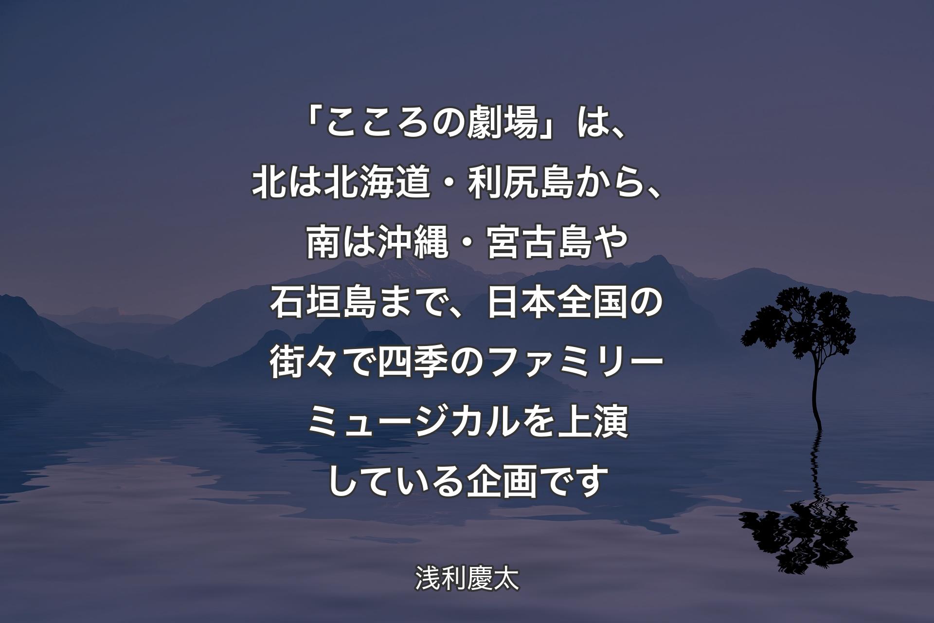 【背景4】「こころの劇場」は、北は北海道・利尻島から、南は沖縄・宮古島や石垣島まで、日本全国の街々で四季のファミリーミュージカルを上演している企画です - 浅利慶太