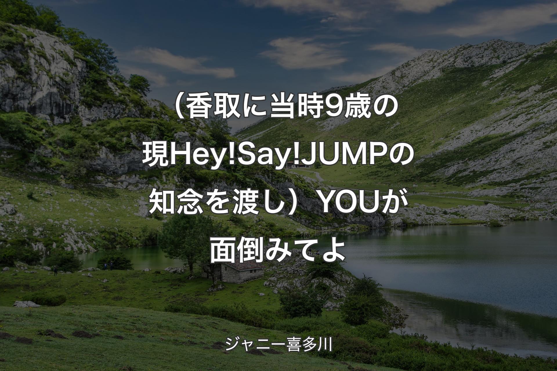 【背景1】（香取に当時9歳の現Hey!Say!JUMPの知念を渡し）YOUが面倒みてよ - ジャニー喜多川