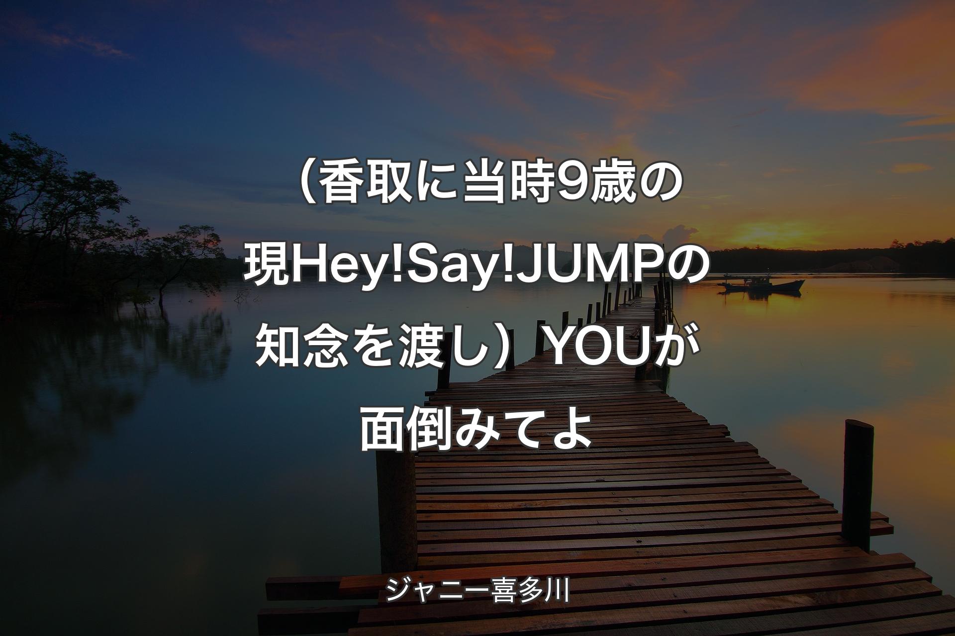 【背景3】（香取に当時9歳の現Hey!Say!JUMPの知念を渡し）YOUが面倒みてよ - ジャニー喜多川