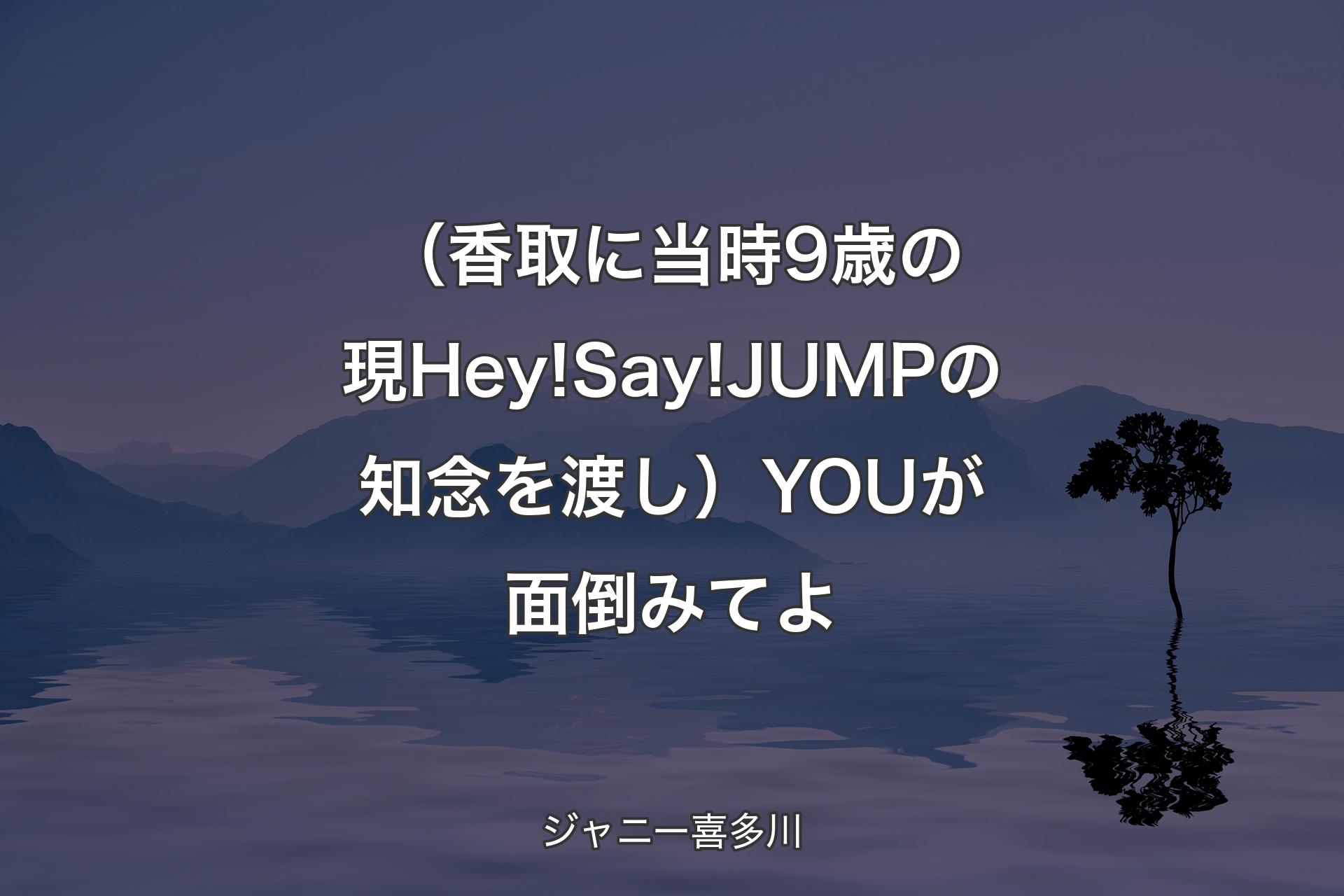 【背景4】（香取に当時9歳の現Hey!Say!JUMPの知念を渡し）YOUが面倒みてよ - ジャニー喜多川