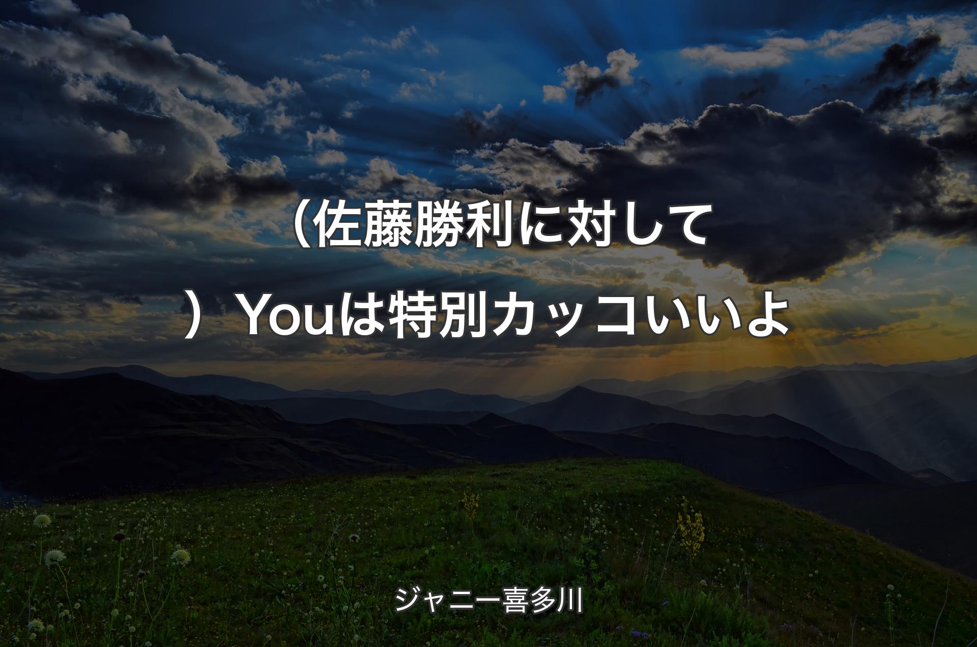 （佐藤�勝利に対して）Youは特別カッコいいよ - ジャニー喜多川