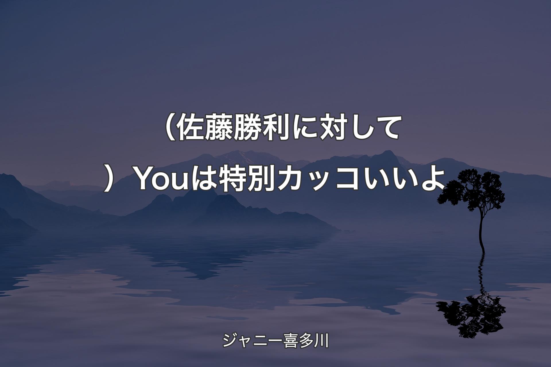 【背景4】（佐藤勝利に対して）Youは特別カッコいいよ - ジャニー喜多川