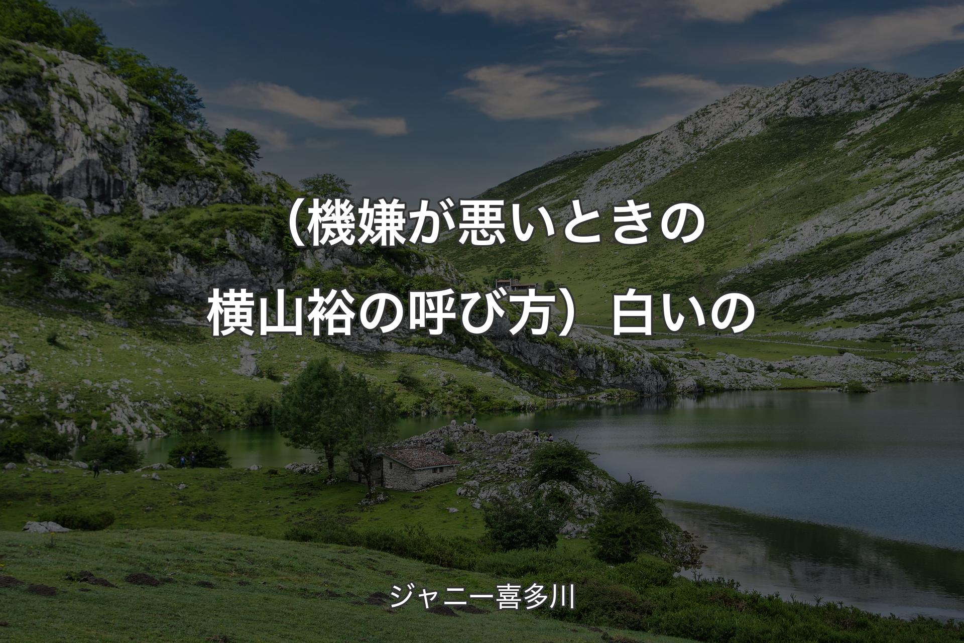 【背景1】（機嫌が悪いときの横山裕の呼び方）白いの - ジャニー喜多川