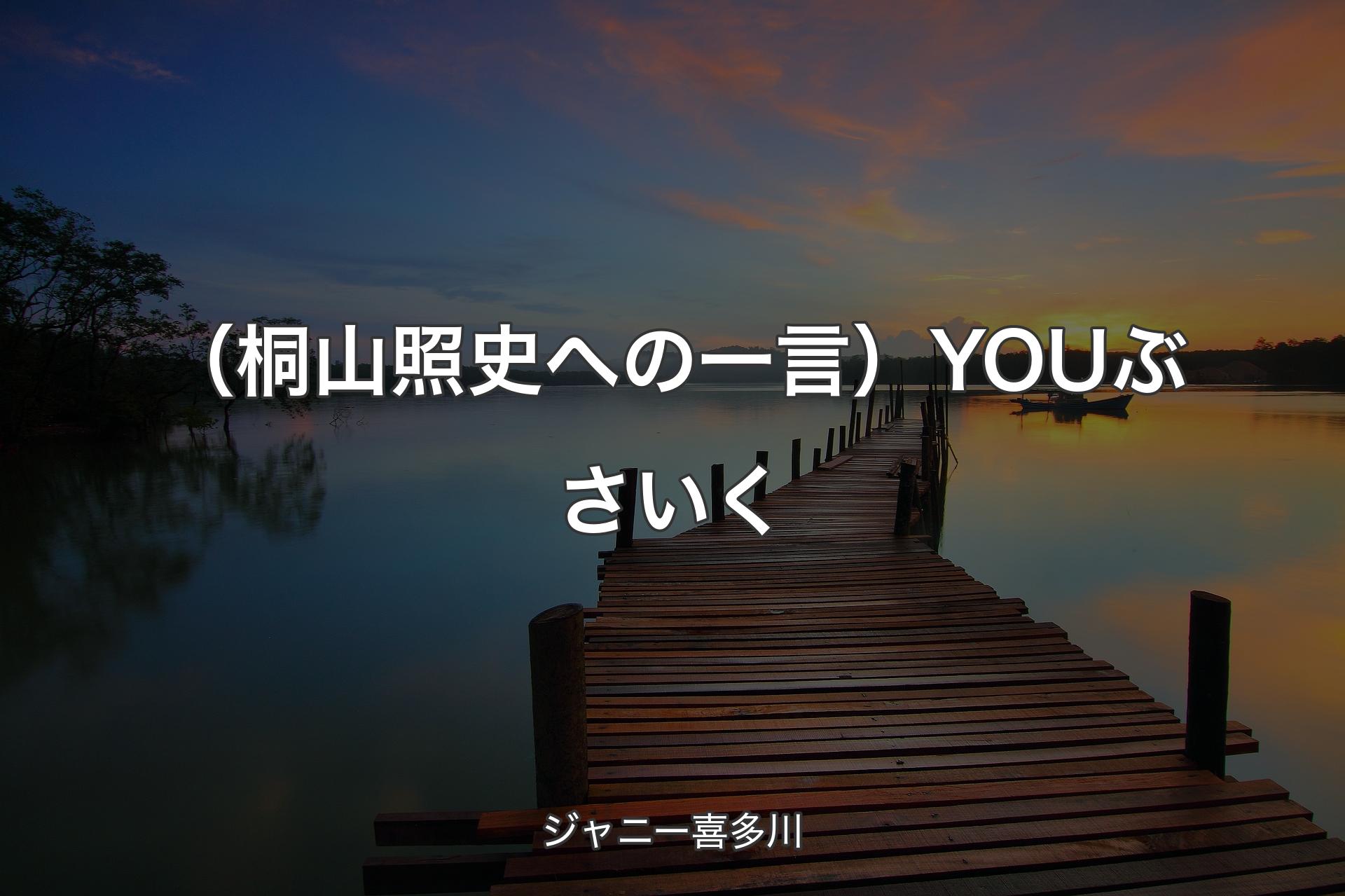 （桐山照史への一言）YOU ぶさいく - ジャニー喜多川