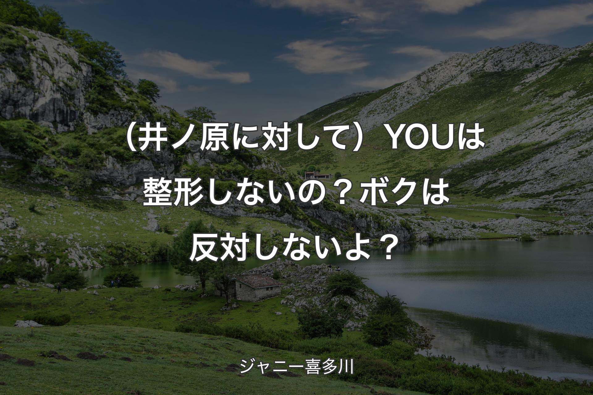 【背景1】（井ノ原に対して）YOUは整形しないの？ボクは反対しないよ？ - ジャニー喜多川