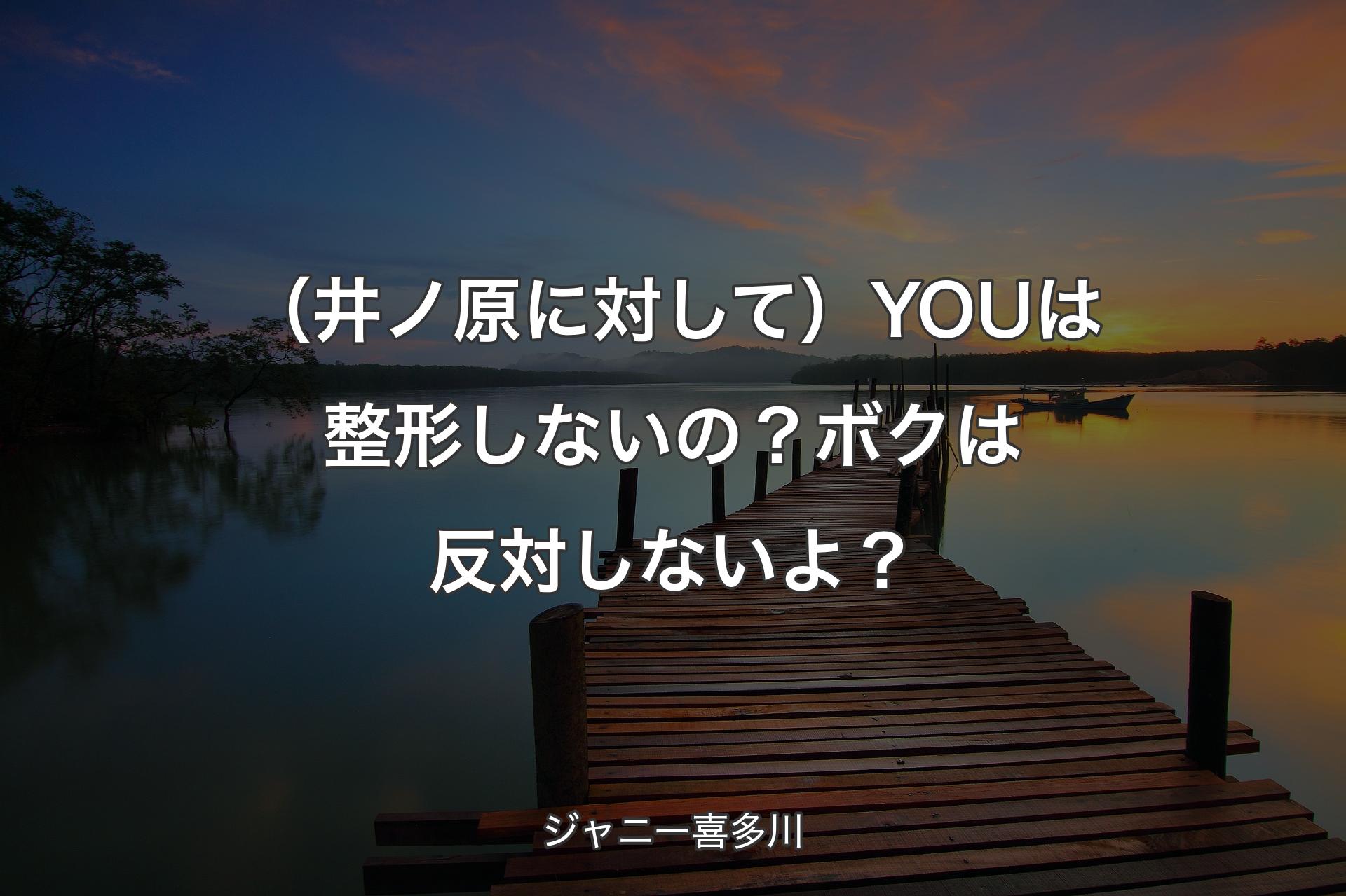 【背景3】（井ノ原に対して）YOUは整形しないの？ボクは反対しないよ？ - ジャニー喜多川