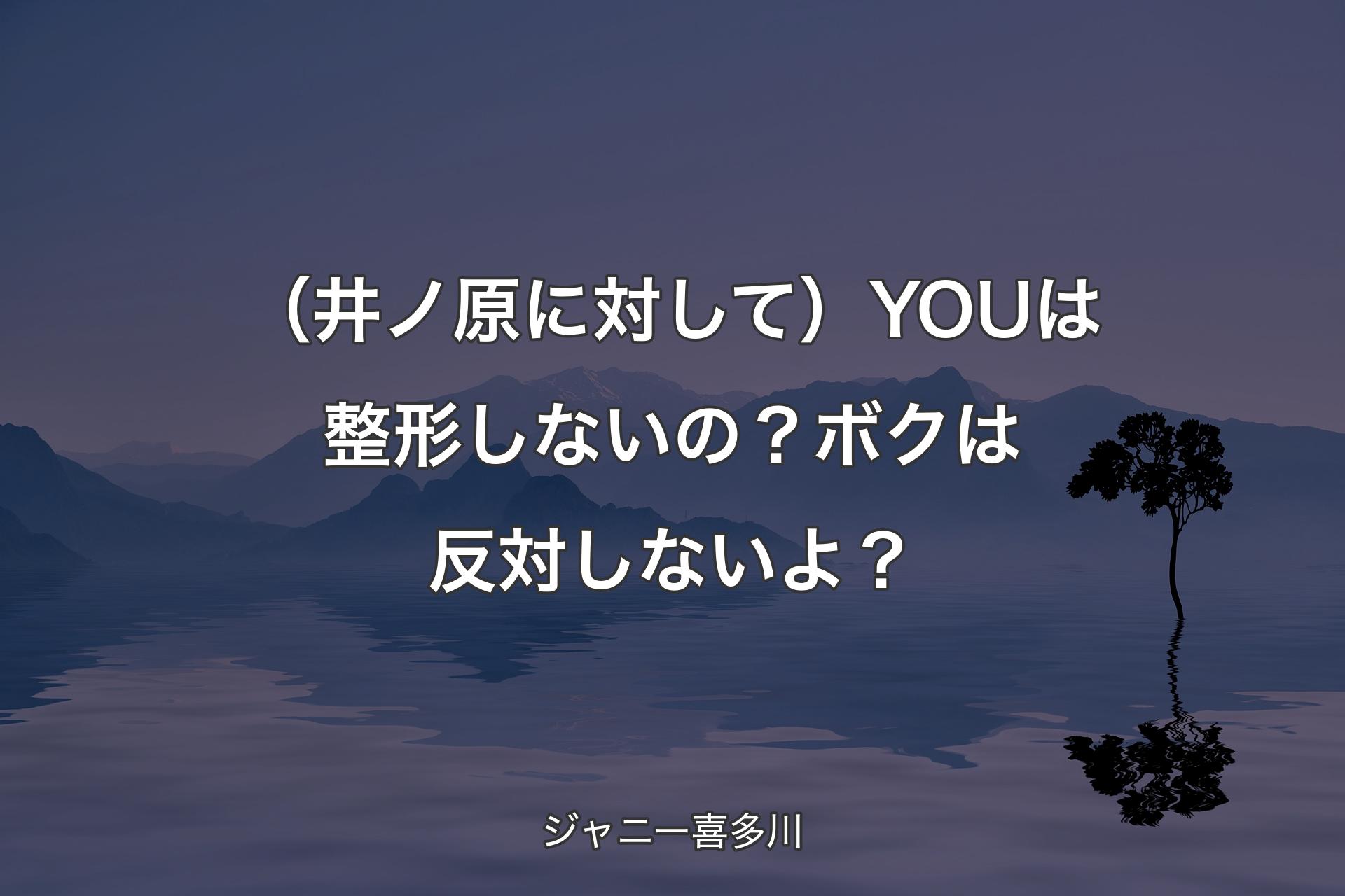 （井ノ原に対して）YOUは整形しないの？ボクは反対しないよ？ - ジャニー喜多川