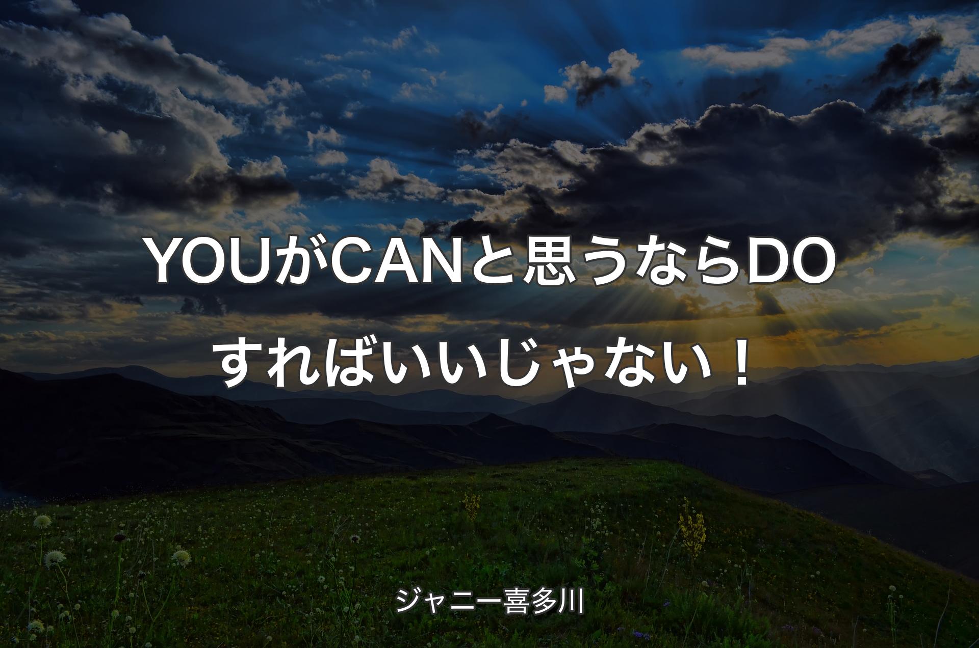 YOUがCANと思うならDOすればいいじゃない！ - ジャニー喜多川