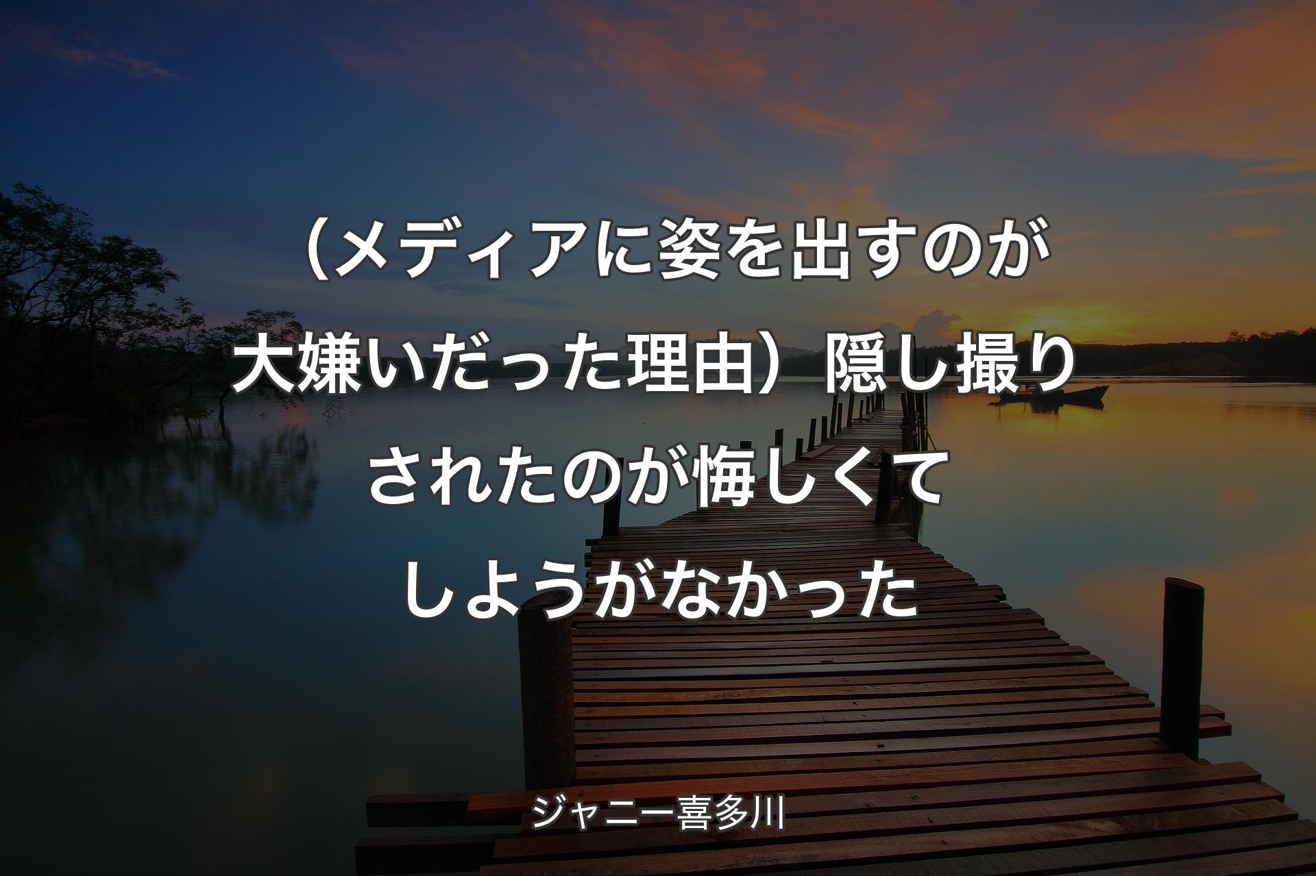 【背景3】（��メディアに姿を出すのが大嫌いだった理由）隠し撮りされたのが悔しくてしようがなかった - ジャニー喜多川