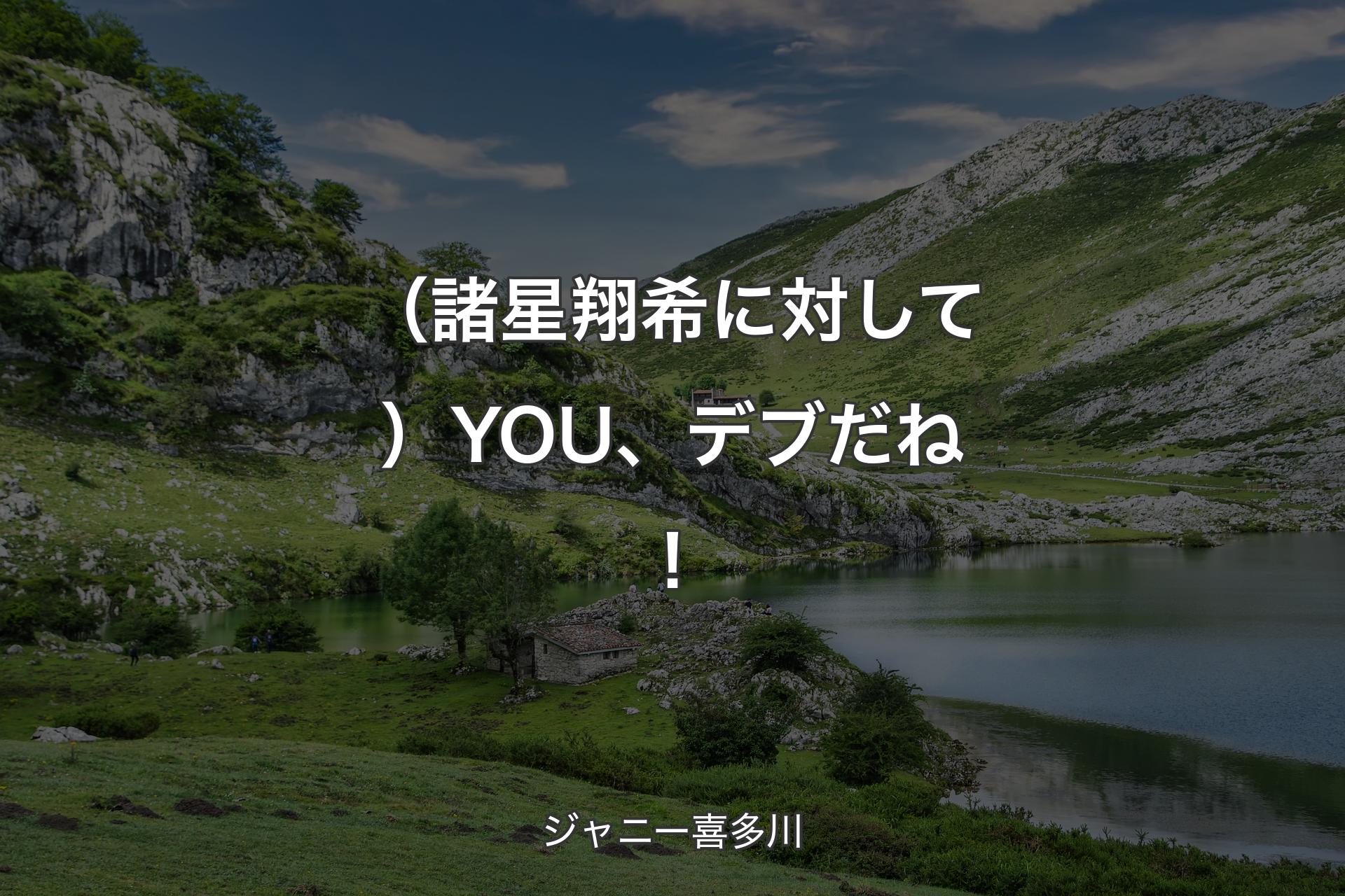 【背景1】（諸星翔希に対して）YOU、デブだね！ - ジャニー喜多川