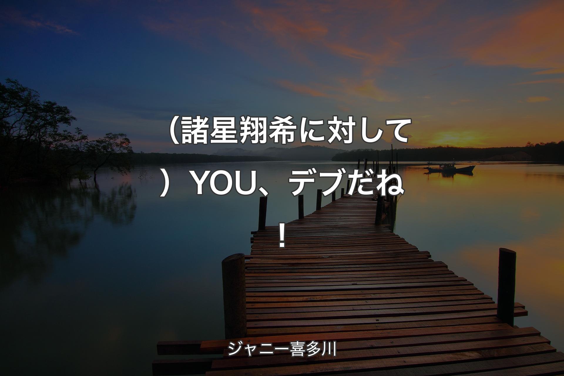 【背景3】（諸星翔希に対して）YOU、デブだね！ - ジャニー喜多川