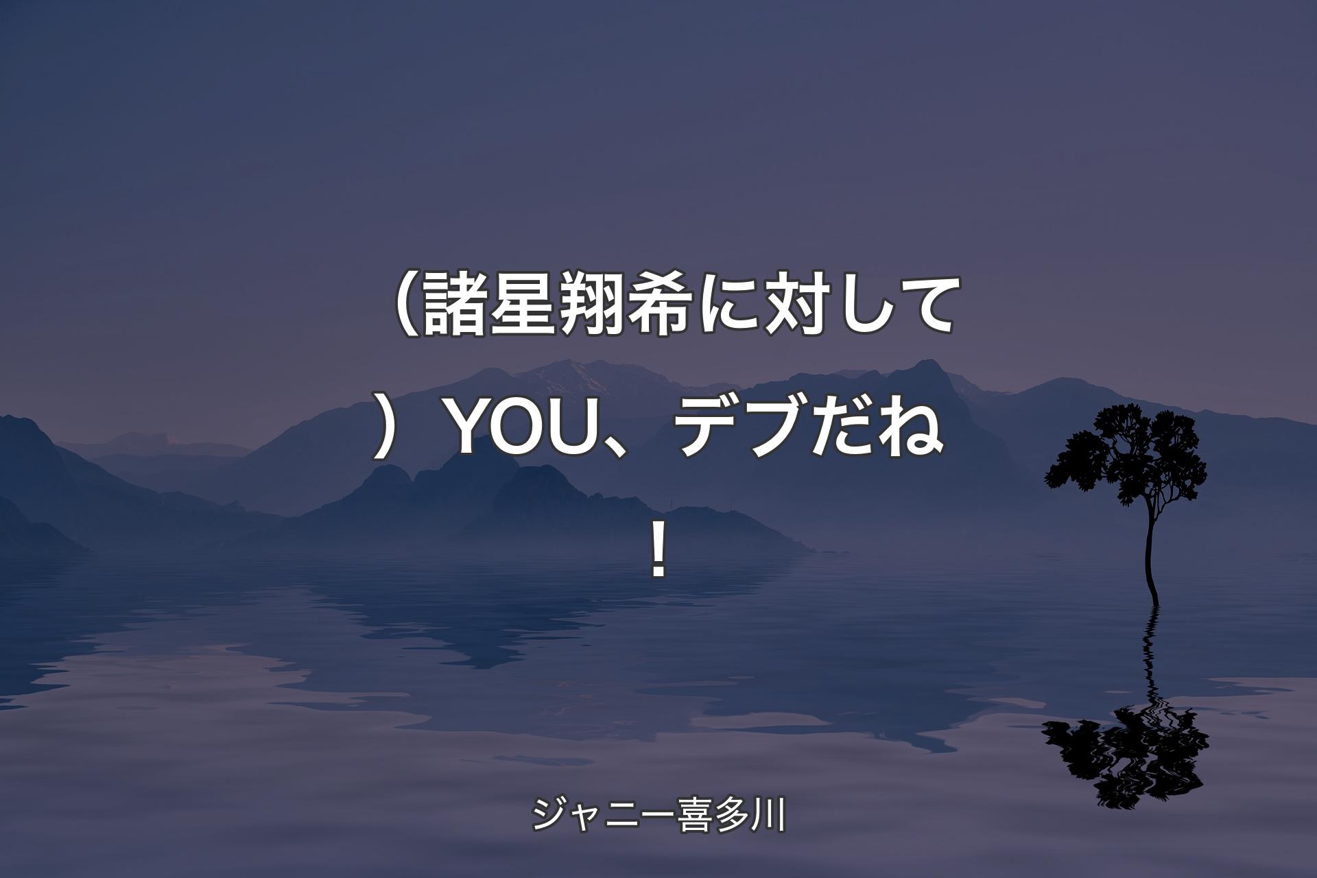 【背景4】（諸星翔希に対して）YOU、デブだね！ - ジャニー喜多川