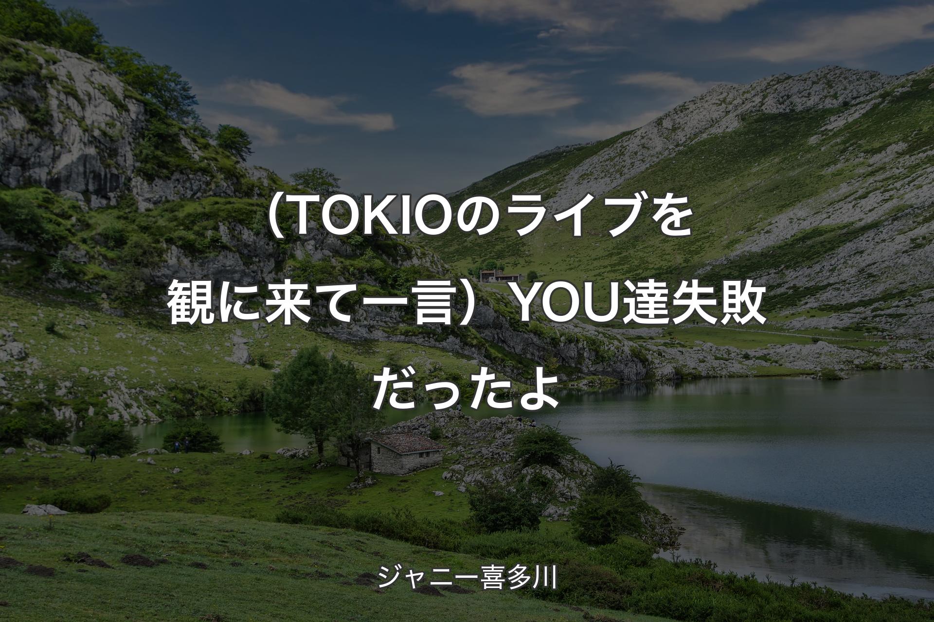 【背景1】（TOKIOのライブを観に来て一言）YOU達失敗だったよ - ジャニー喜多川