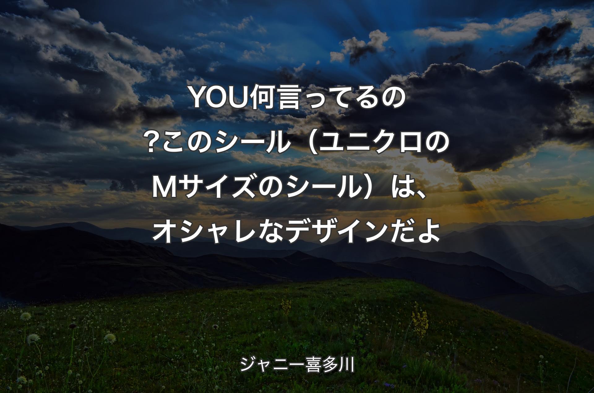 YOU何言ってるの?このシール（ユニクロのMサイズのシール）は、オシャレなデザインだよ - ジャニー喜多川