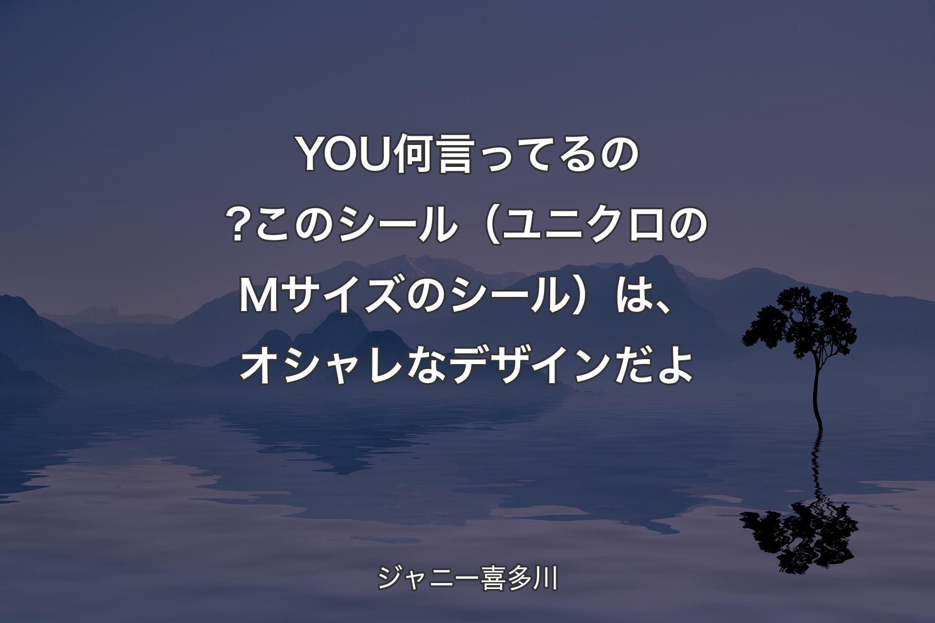 【背景4】YOU何言ってるの?このシール（ユニクロのMサイズのシール）は、オシャレなデザインだよ - ジャニー喜多川