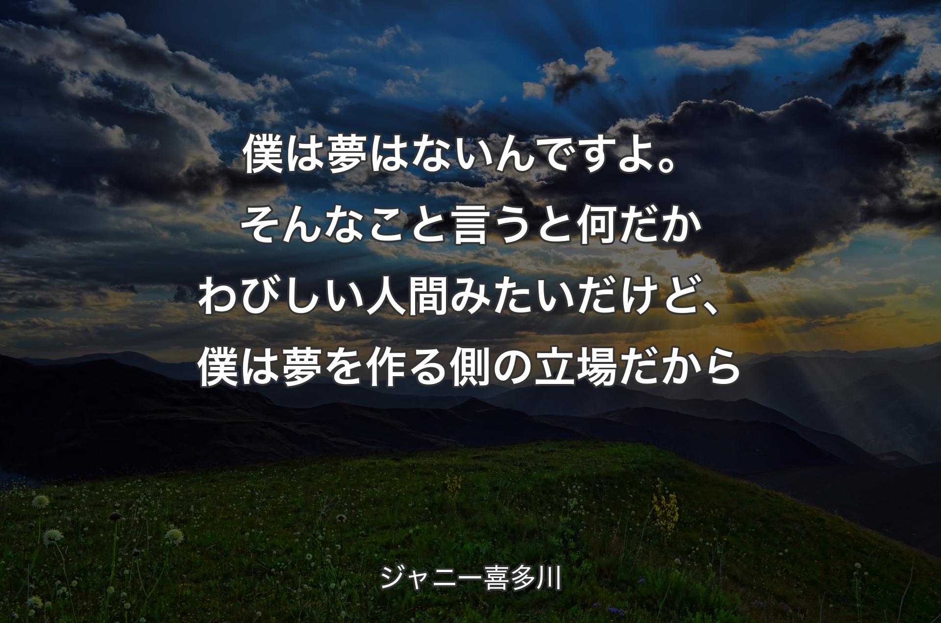 僕は夢はないんですよ。そんなこと言うと何だかわびしい人間みたいだけど、僕は夢を作る側の立場だから - ジャニー喜多川