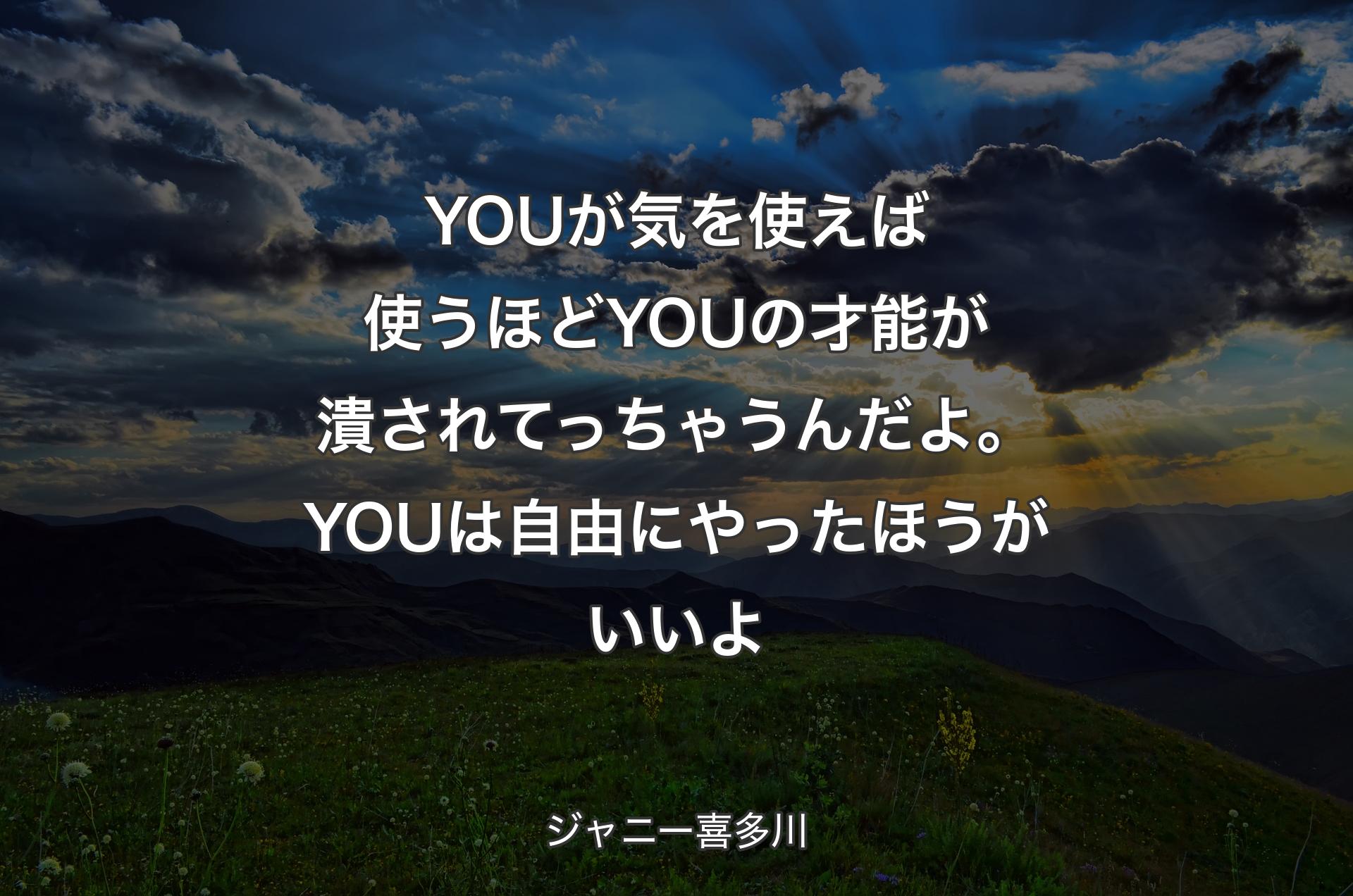 YOUが気を使えば使うほどYOUの才能が潰されてっちゃうんだよ。YOUは自由にやったほうがいいよ - ジャニー喜多川