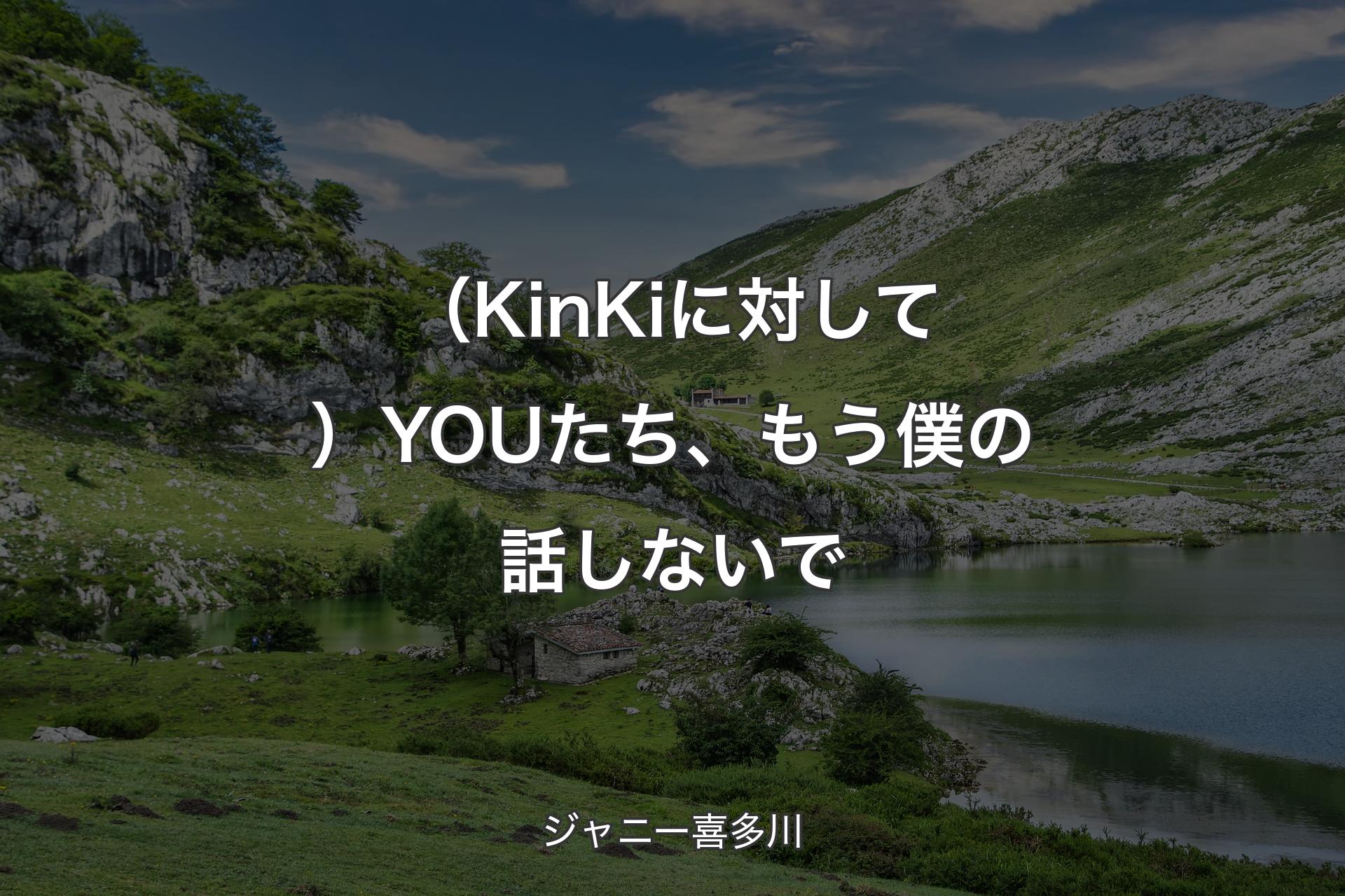 【背景1】（KinKiに対して）YOUたち、もう僕の話しないで - ジャニー喜多川