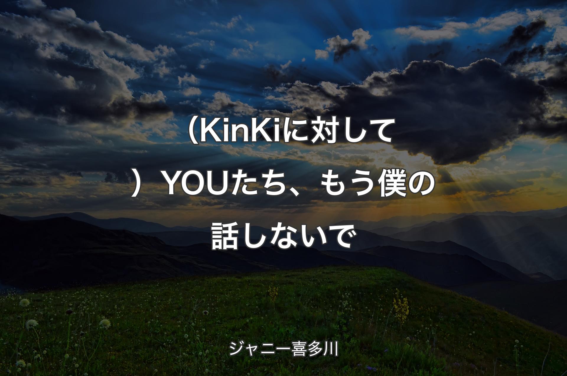 （KinKiに対して）YOUたち、もう僕の話しないで - ジャニー喜多川