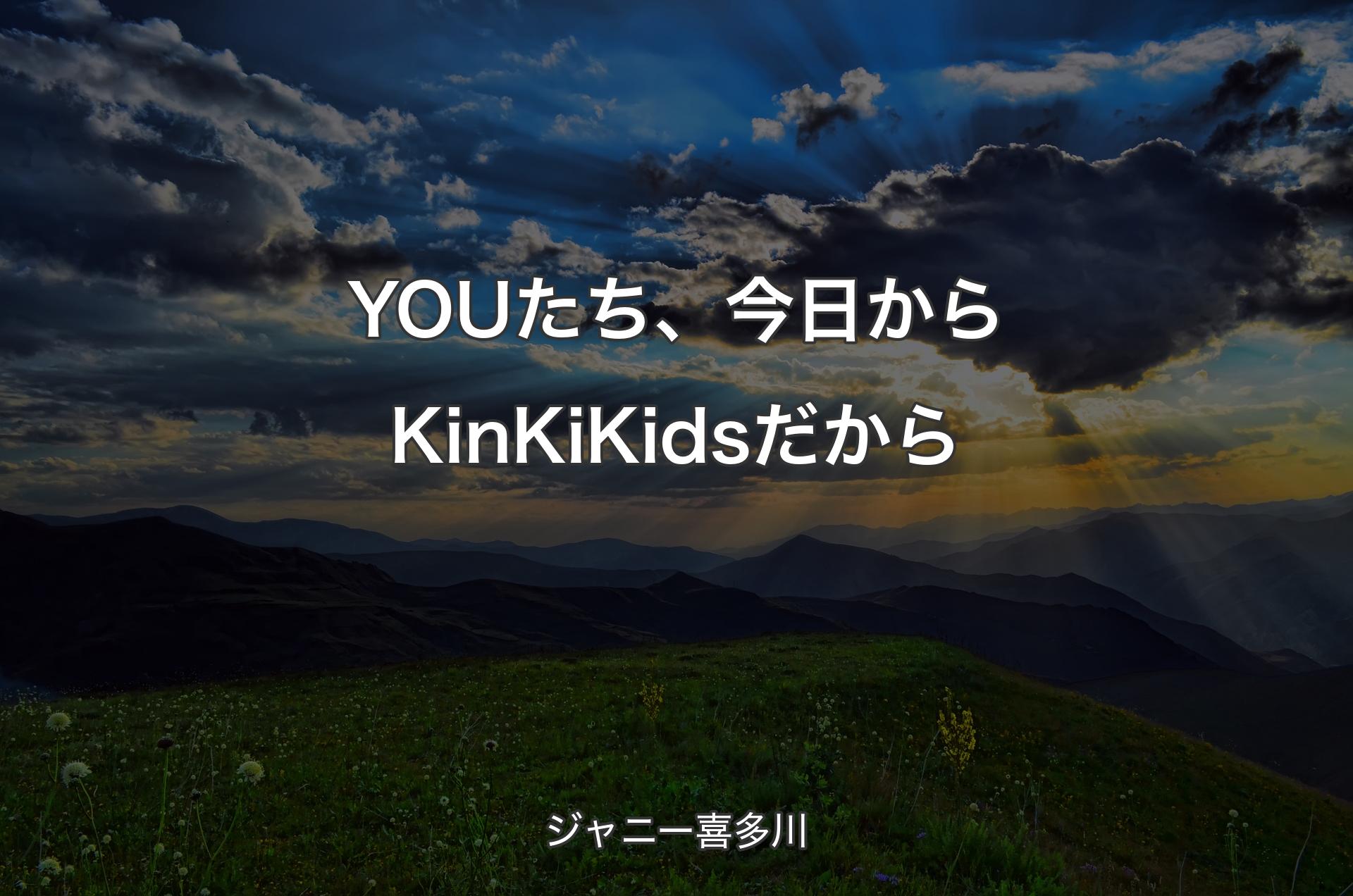 YOUたち、今日からKinKi Kidsだから - ジャニー喜多川