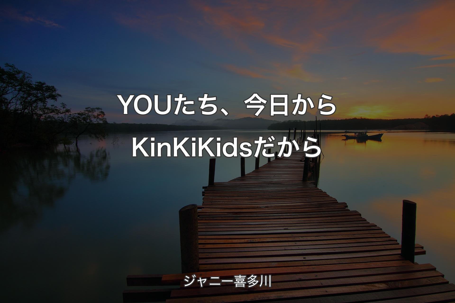 YOUたち、今日からKinKi Kidsだから - ジャニー喜多川