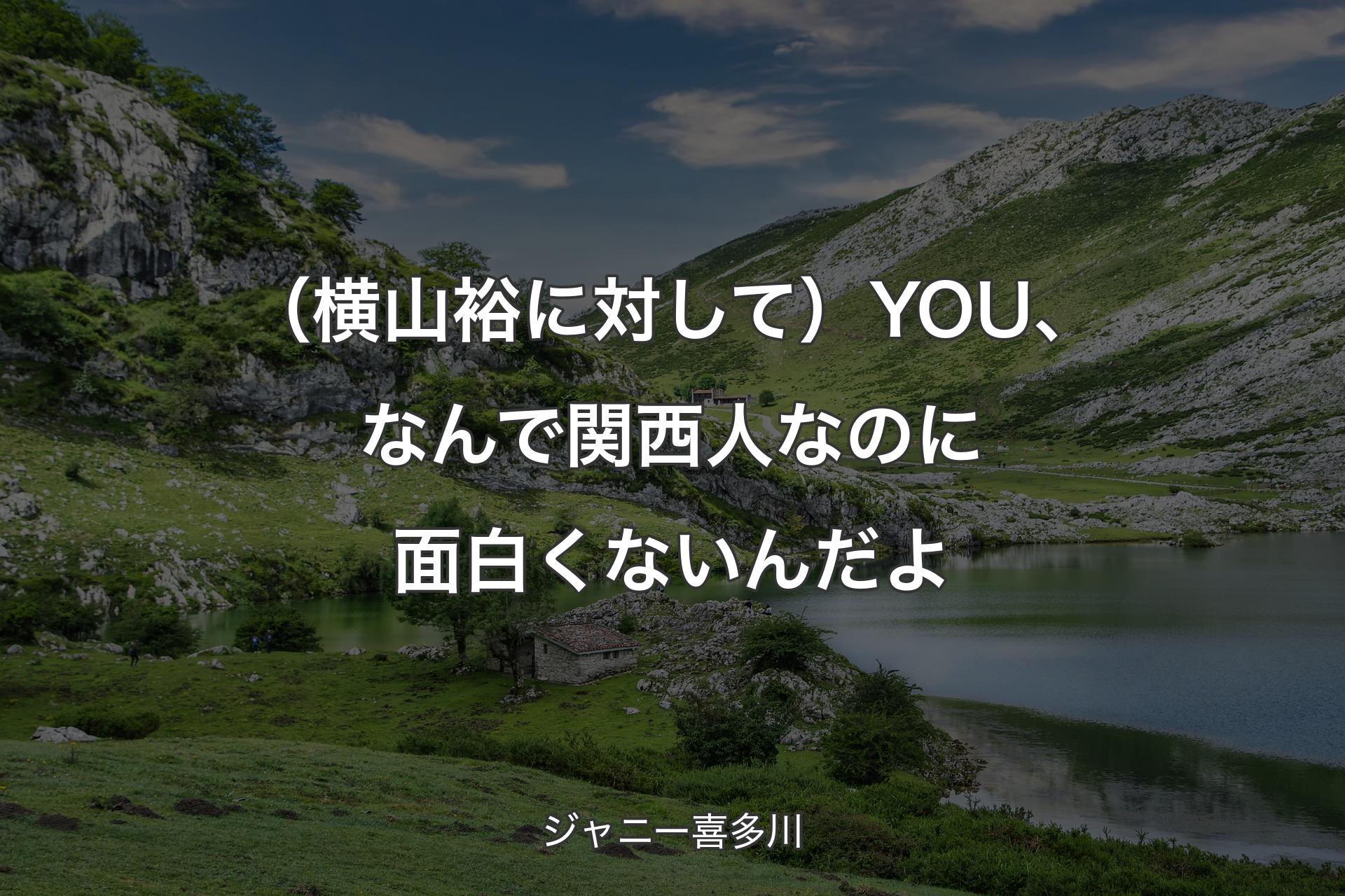 （横山裕に対して）YOU、なんで関西人なのに面白くないんだよ - ジャニー喜多川