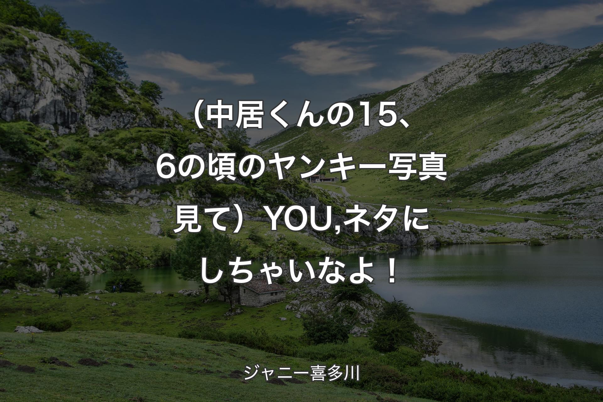 【背景1】（中居くんの15、6の頃のヤンキー写真見て）YOU,ネタにしちゃいなよ！ - ジャニー喜多川