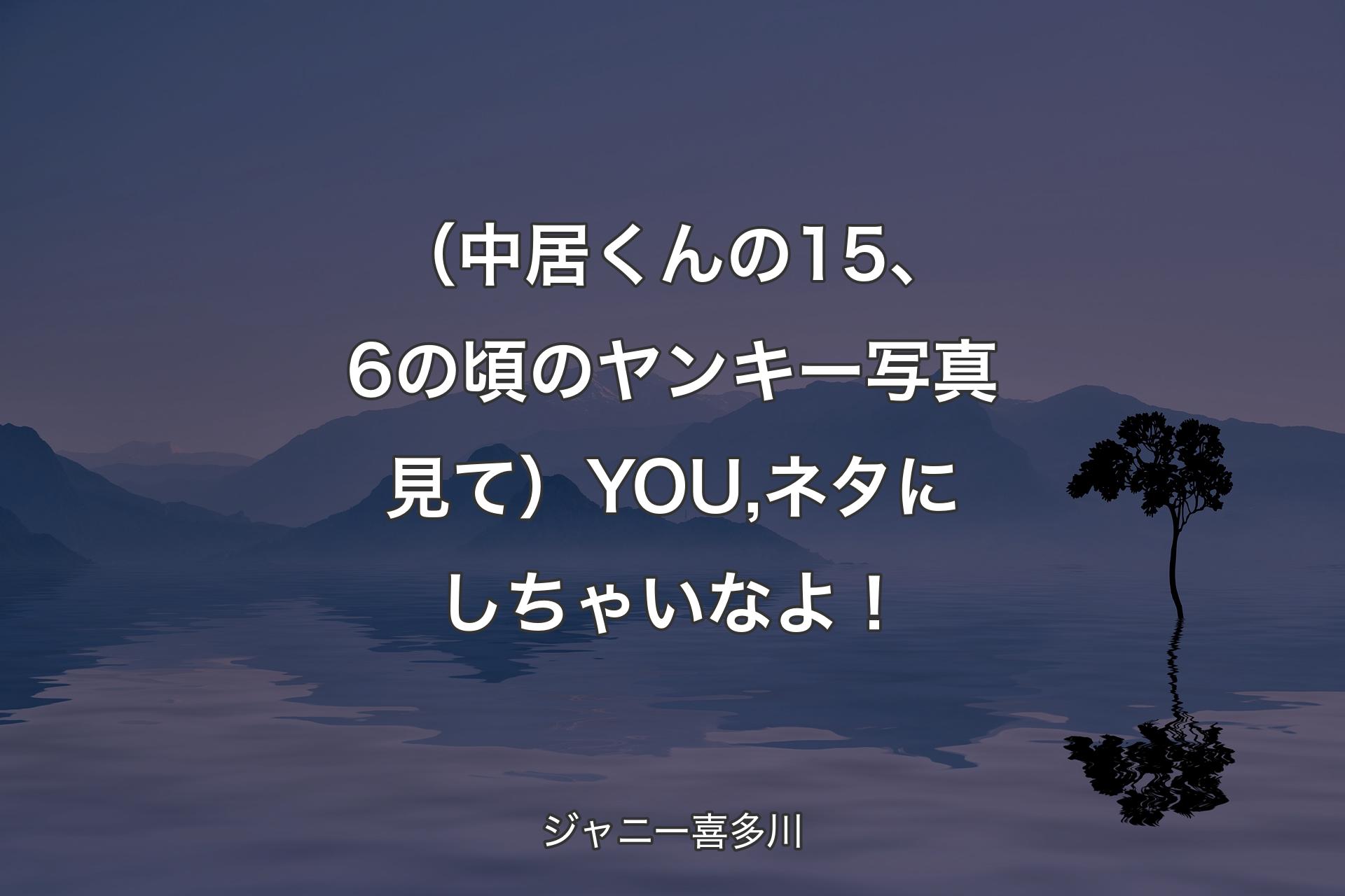 【背景4】（中居くんの15、6の頃のヤンキー写真見て）YOU,ネタにしちゃいなよ！ - ジャニー喜多川