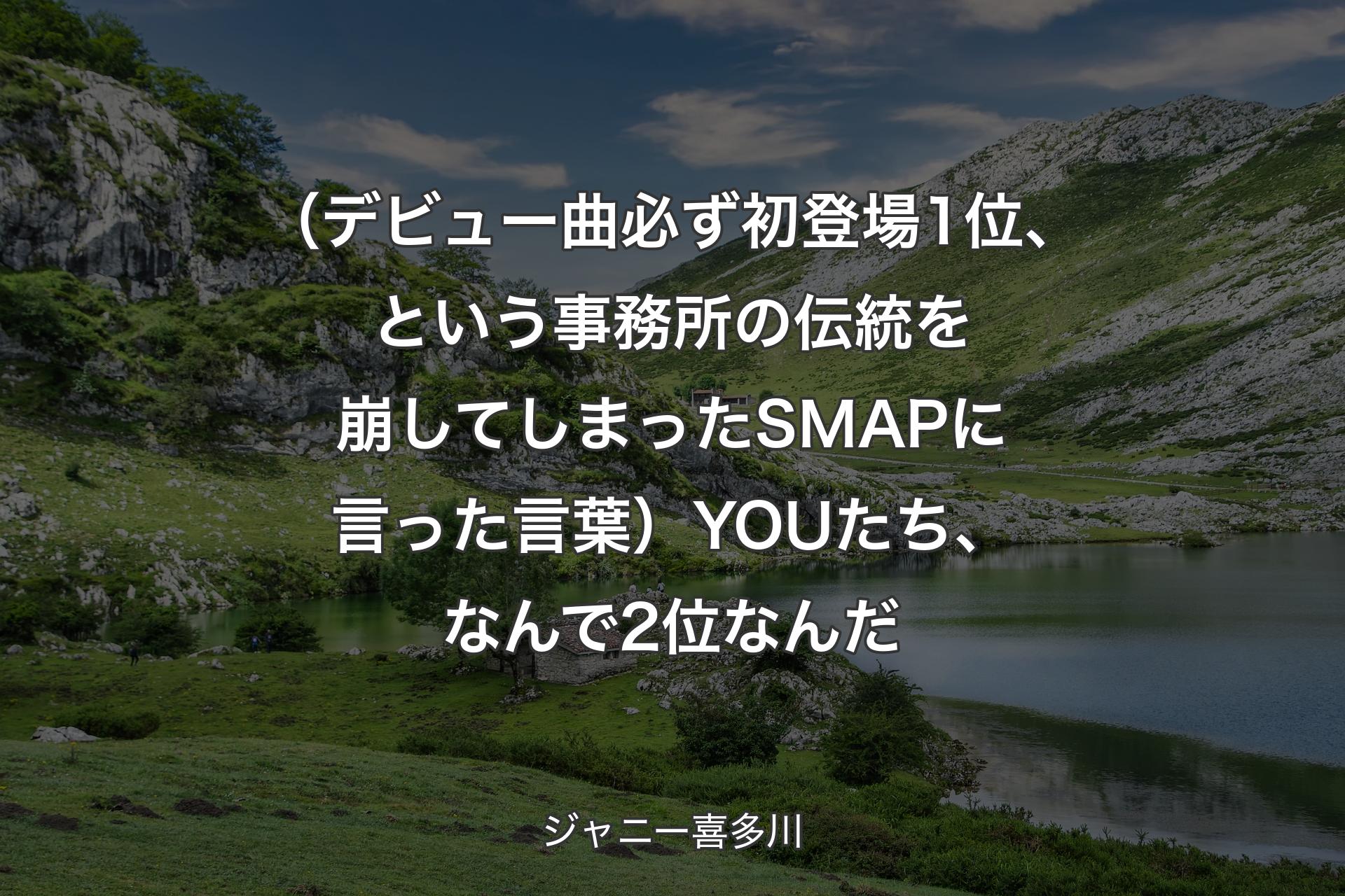 【背景1】（デビュー曲必ず初登場1位、という事務所の伝統を崩してしまったSMAPに言った言葉）YOUたち、なんで2位なんだ - ジャニー喜多川