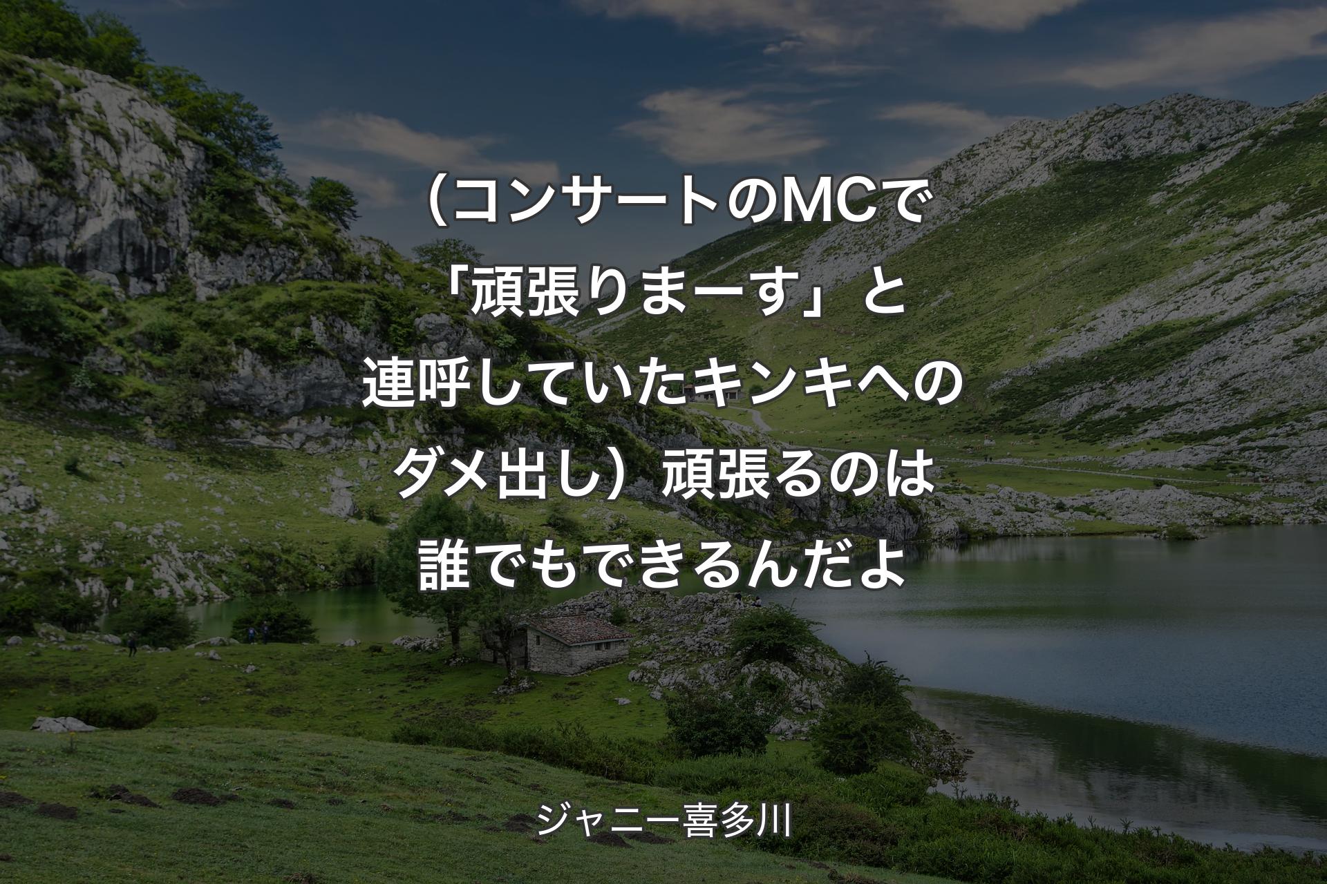 【背景1】（コンサートのMCで「頑張りまーす」と連呼していたキンキへのダメ出し）頑張るのは誰でもできるんだよ - ジャニー喜多川