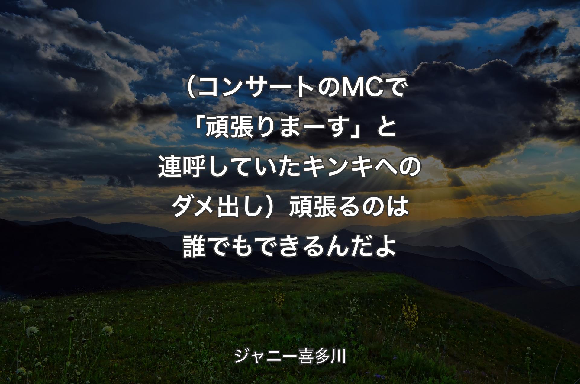 （コンサートのMCで「頑張りまーす」と連呼していたキンキへのダメ出し）頑張るのは誰でもできるんだよ - ジャニー喜多川