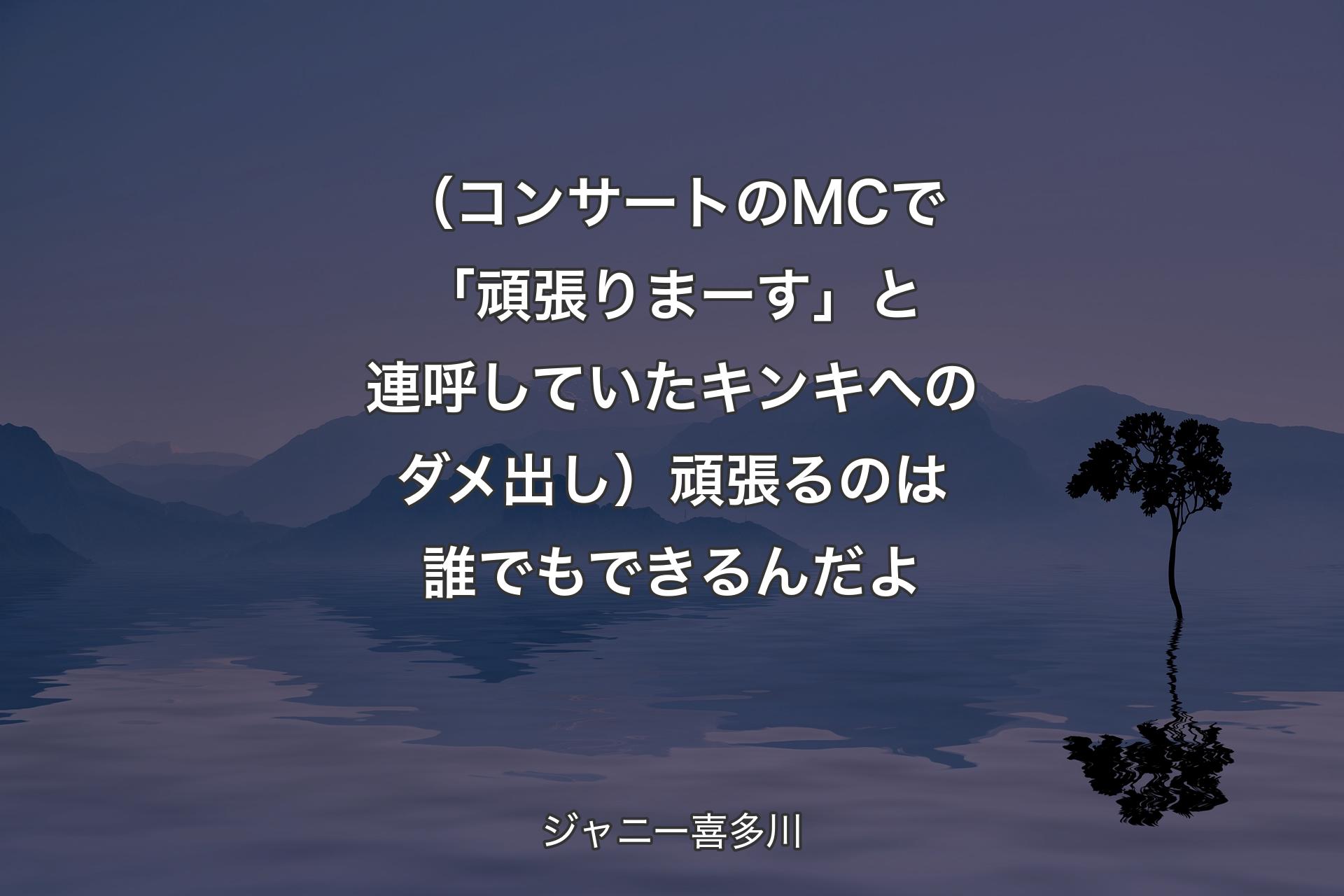 【背景4】（コンサートのMCで「頑張りまーす」と連呼していたキンキへのダメ出し）頑張るのは誰でもできるんだよ - ジャニー喜多川