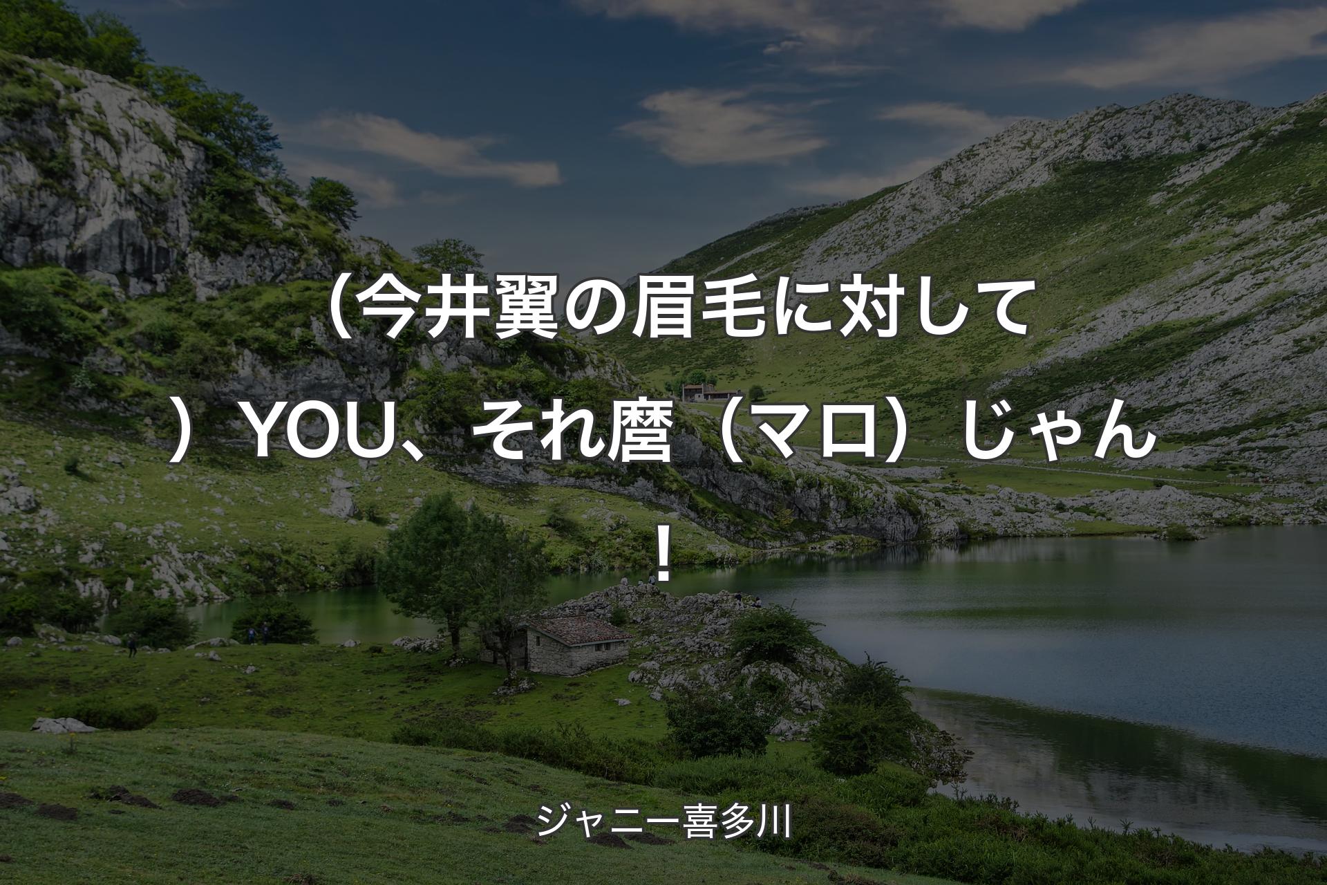 （今井翼の眉毛に対して）YOU、それ麿（マロ）じゃん！ - ジャニー喜多川