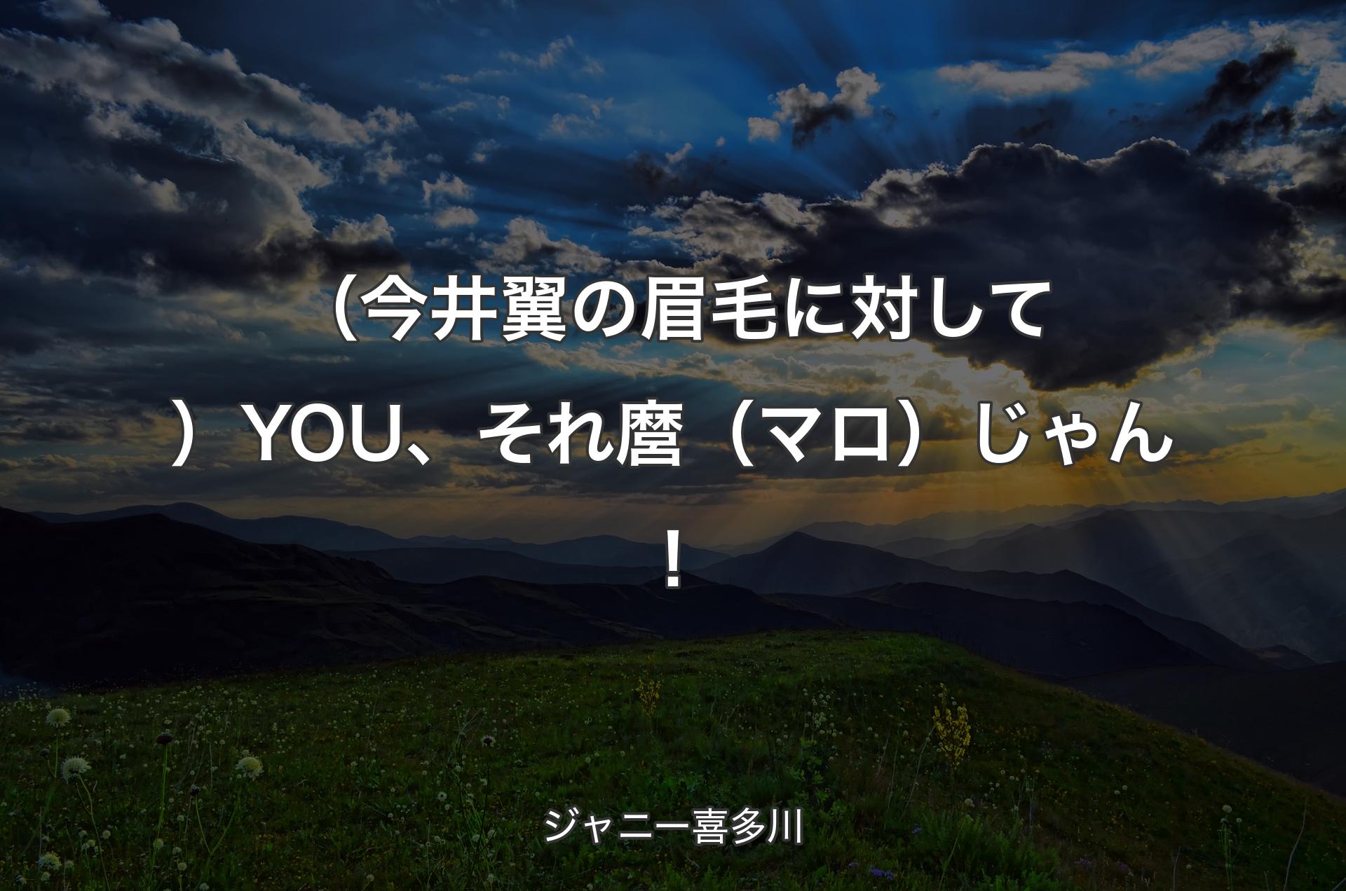 （今井翼の眉毛に対して）YOU、それ麿（マロ）じゃん！ - ジャニー喜多川