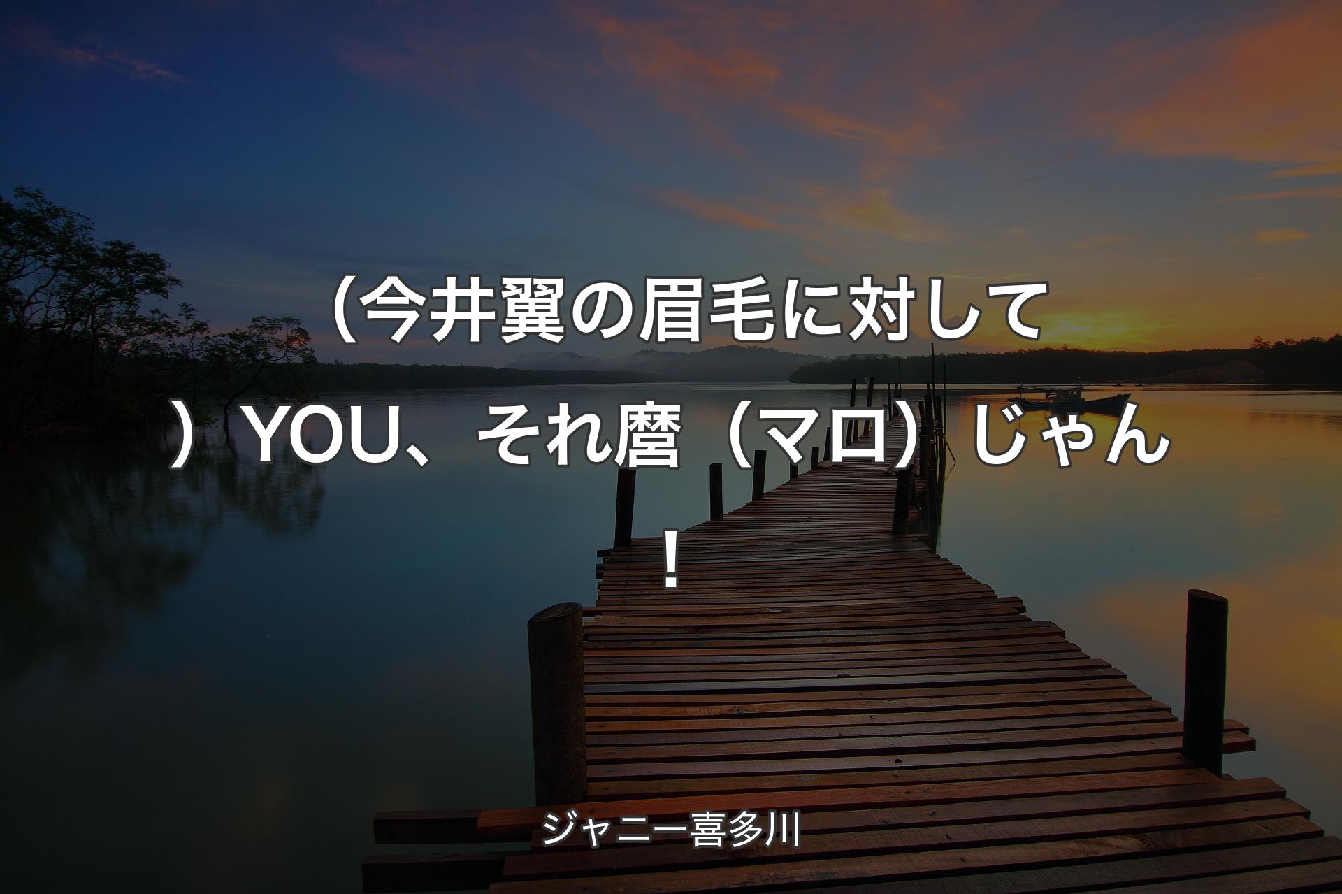 （今井翼の眉毛に対して）YOU、それ麿（マロ）じゃん！ - ジャニー喜多川