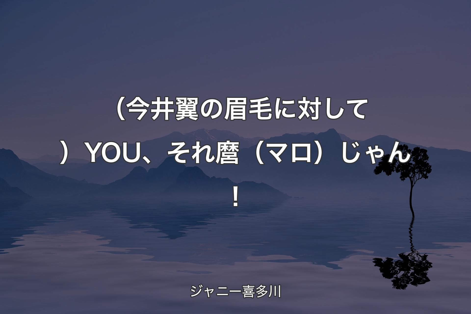 （今井翼の眉毛に対して）YOU、それ麿（マロ）じゃん！ - ジャニー喜多川