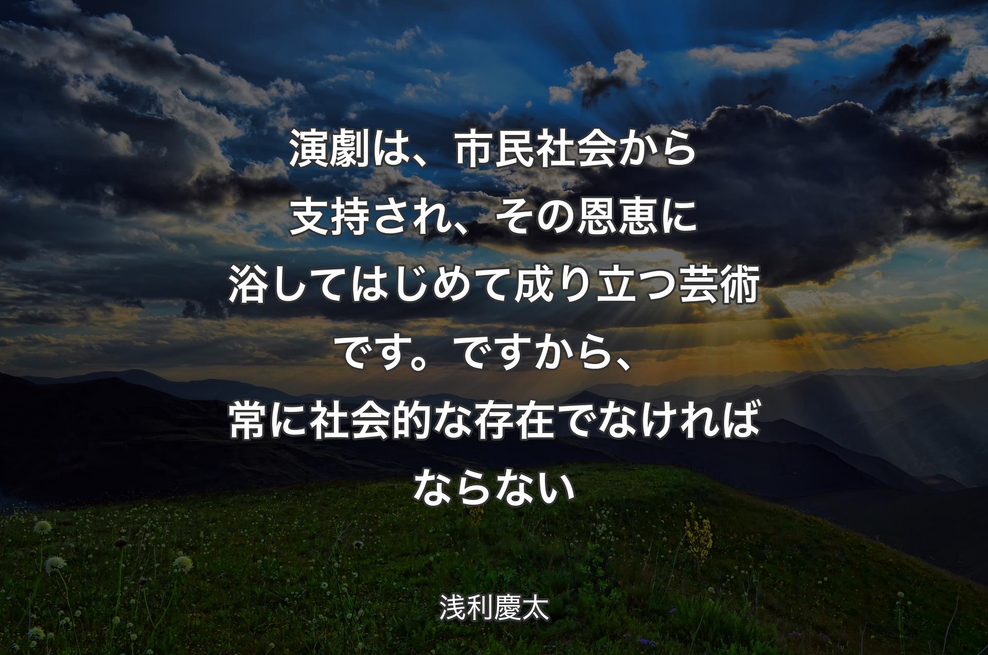 演劇は、市民社会から支持され、その恩恵に浴してはじめて成り立つ芸術です。ですから、常に社会的な存在でなければならない - 浅利慶太