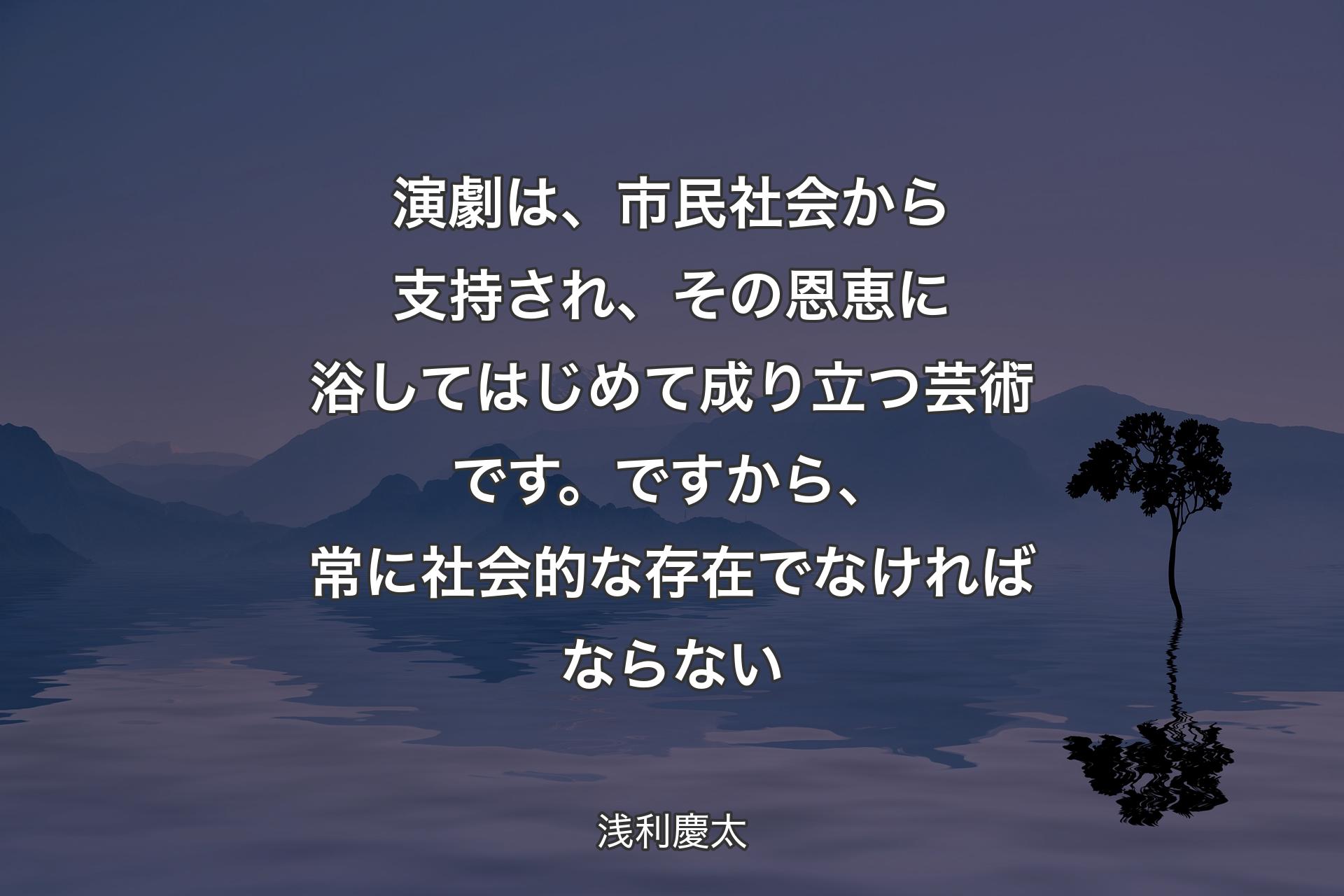 【背景4】演劇は、市民社会から支持され、その恩恵に浴してはじめて成り立つ芸術です。ですから、常に社会的な存在でなければならない - 浅利慶太