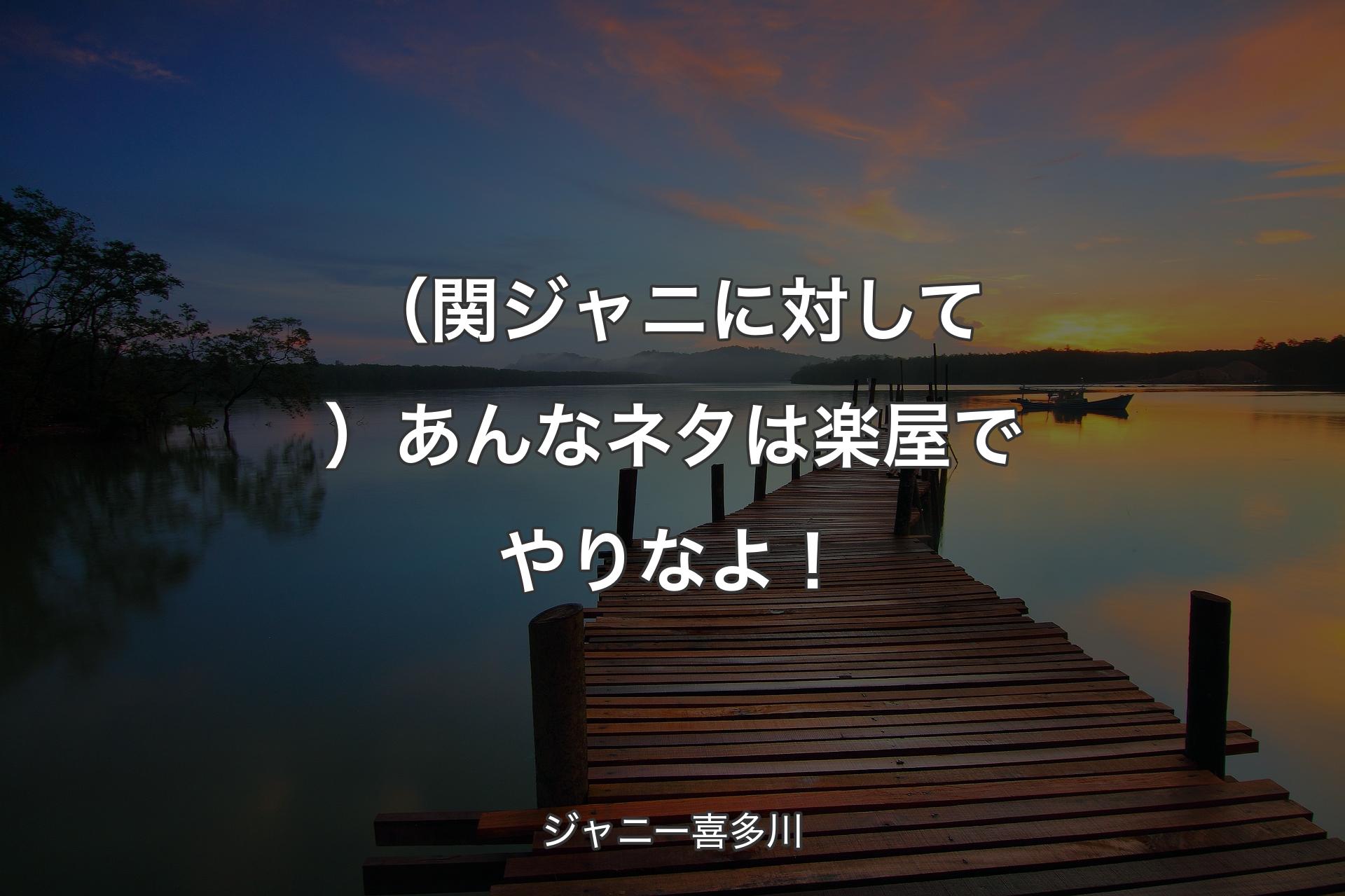 （関ジャニに対して）あんなネタは楽屋でやりなよ！ - ジャニー喜多川