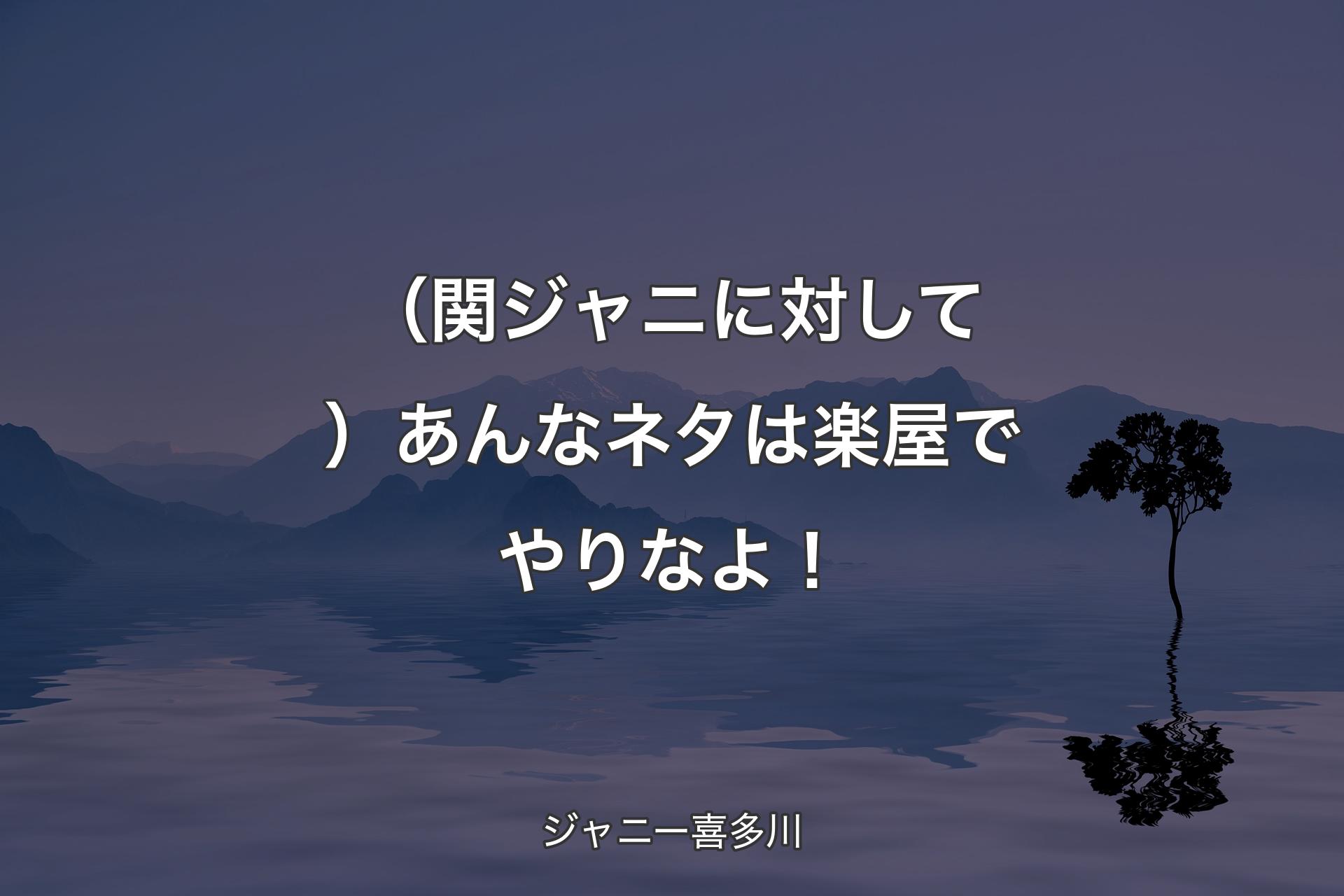 【背景4】（関ジャニに対して）あん�なネタは楽屋でやりなよ！ - ジャニー喜多川