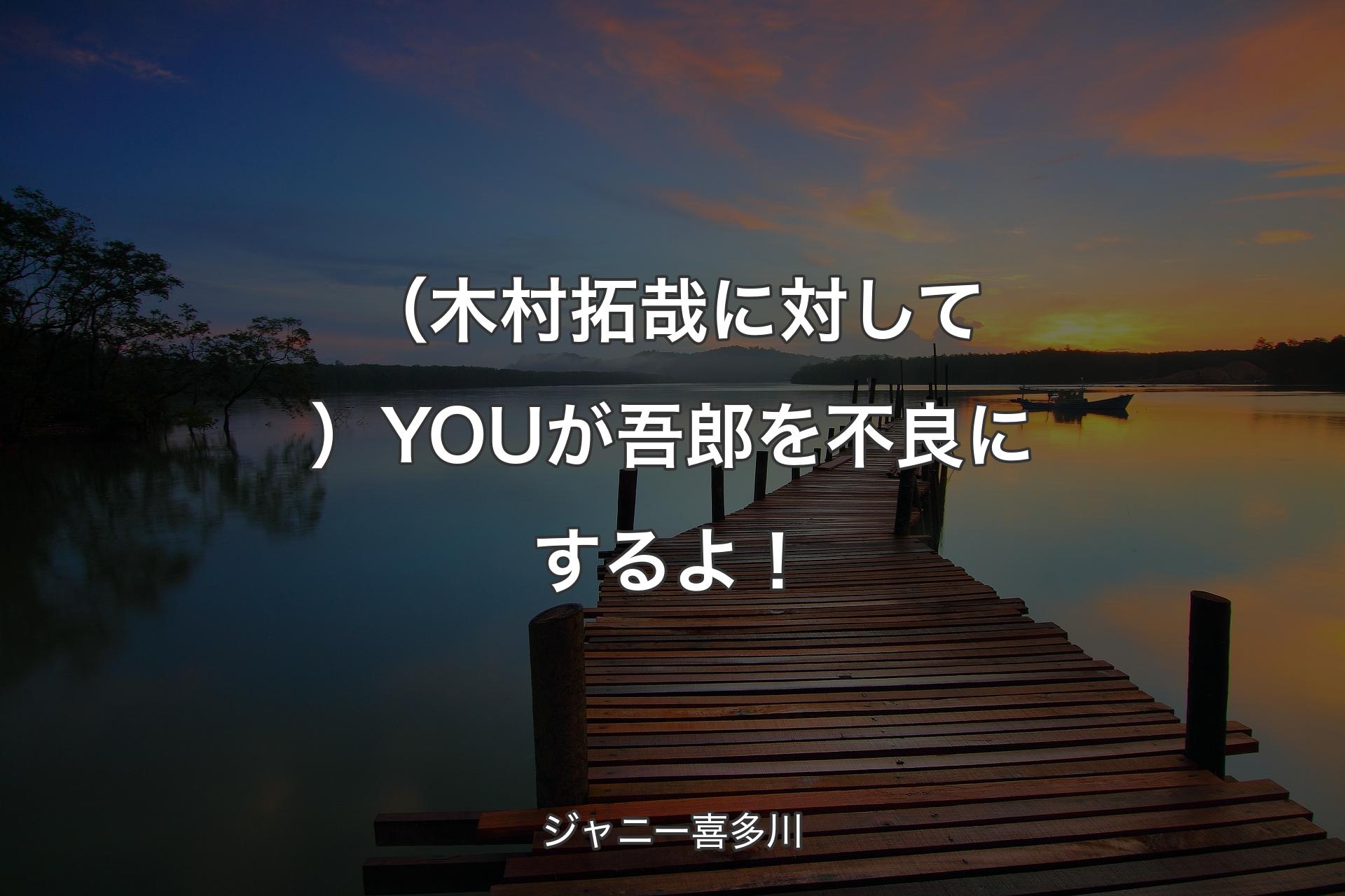 【背景3】（木村拓哉に対して）YOUが吾郎を不良にするよ！ - ジャニー喜多川