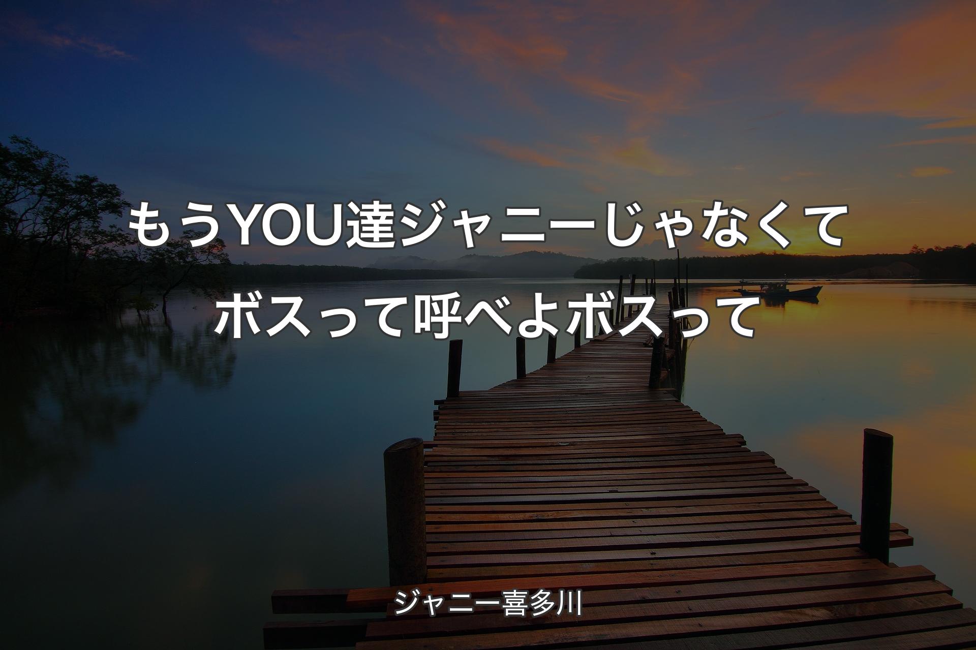 【背景3】もうYOU達ジャニーじゃなくてボスって呼べよボスって - ジャニー喜多川