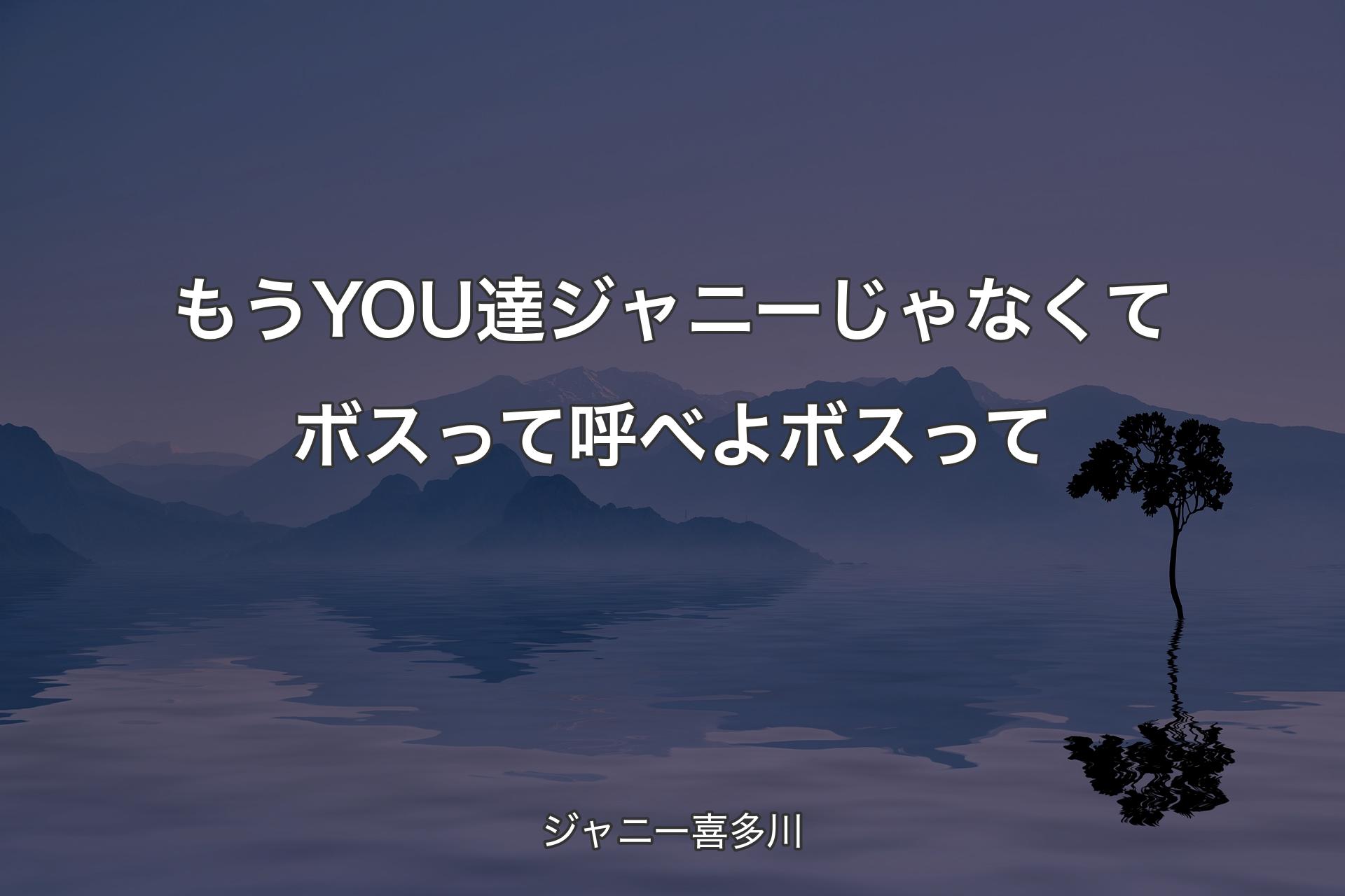 もうYOU達ジャニーじゃなくてボスって呼べよボスって - ジャニー喜多川