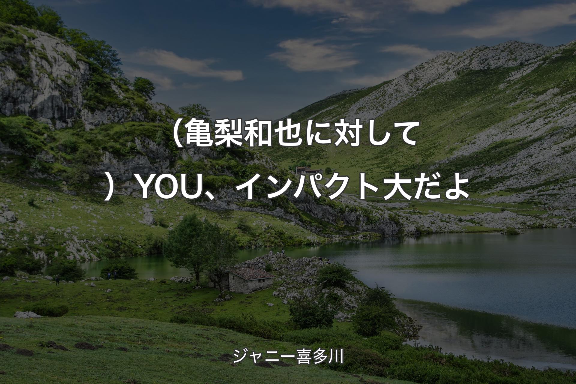 （亀梨和也に対して）YOU、インパクト大だよ - ジャニー喜多川