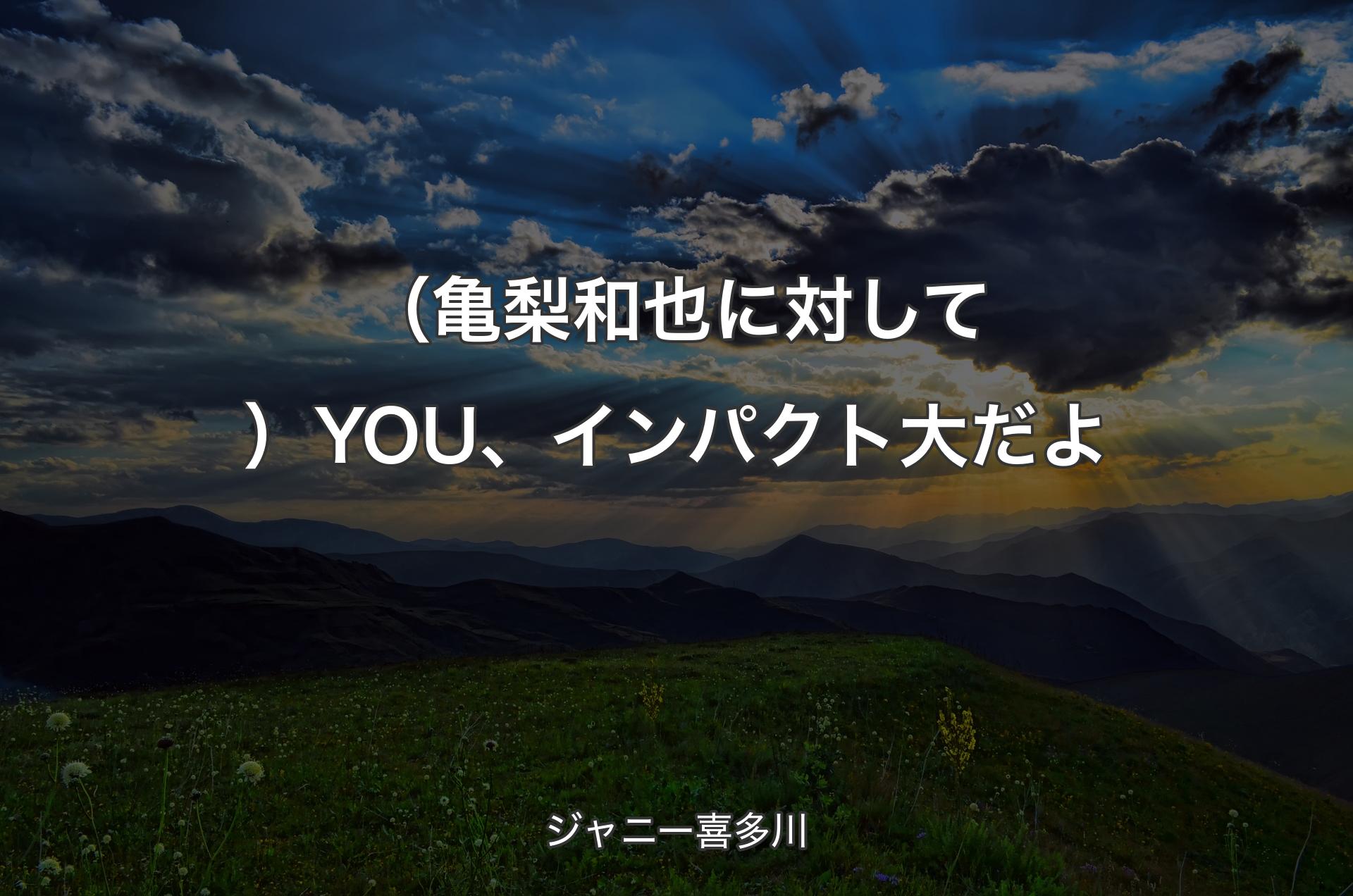 （亀梨和也に対して）YOU、インパクト大だよ - ジャニー喜多川