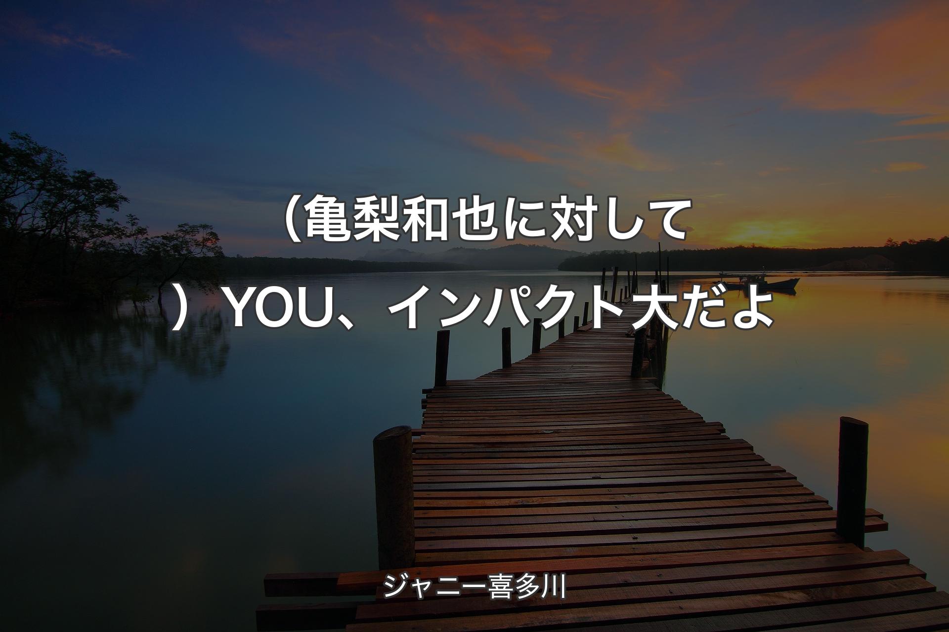 （亀梨和也に対して）YOU、インパクト大だよ - ジャニー喜多川