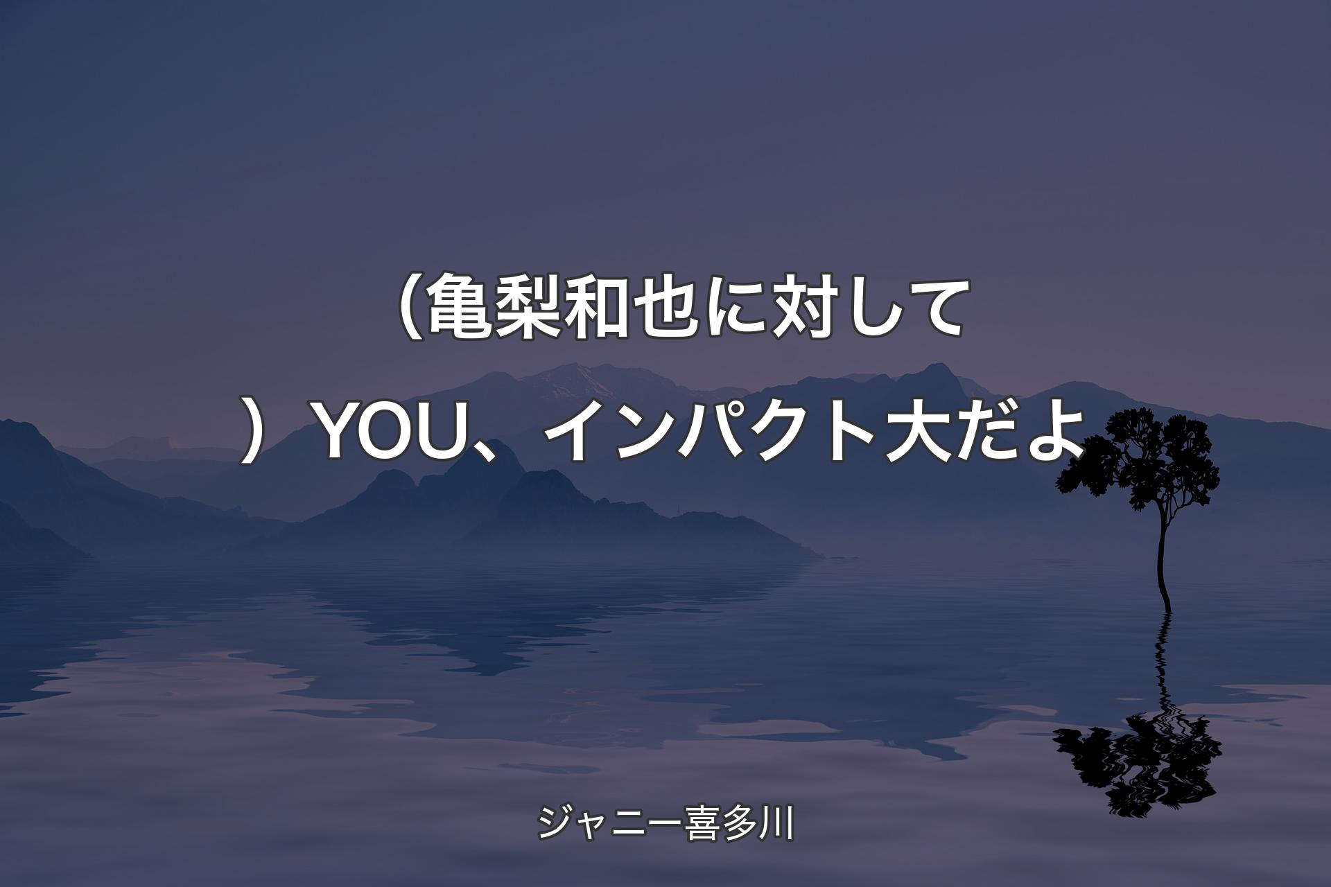 【背景4】（亀梨和也に対して）YOU、インパクト大だよ - ジャニー喜多川