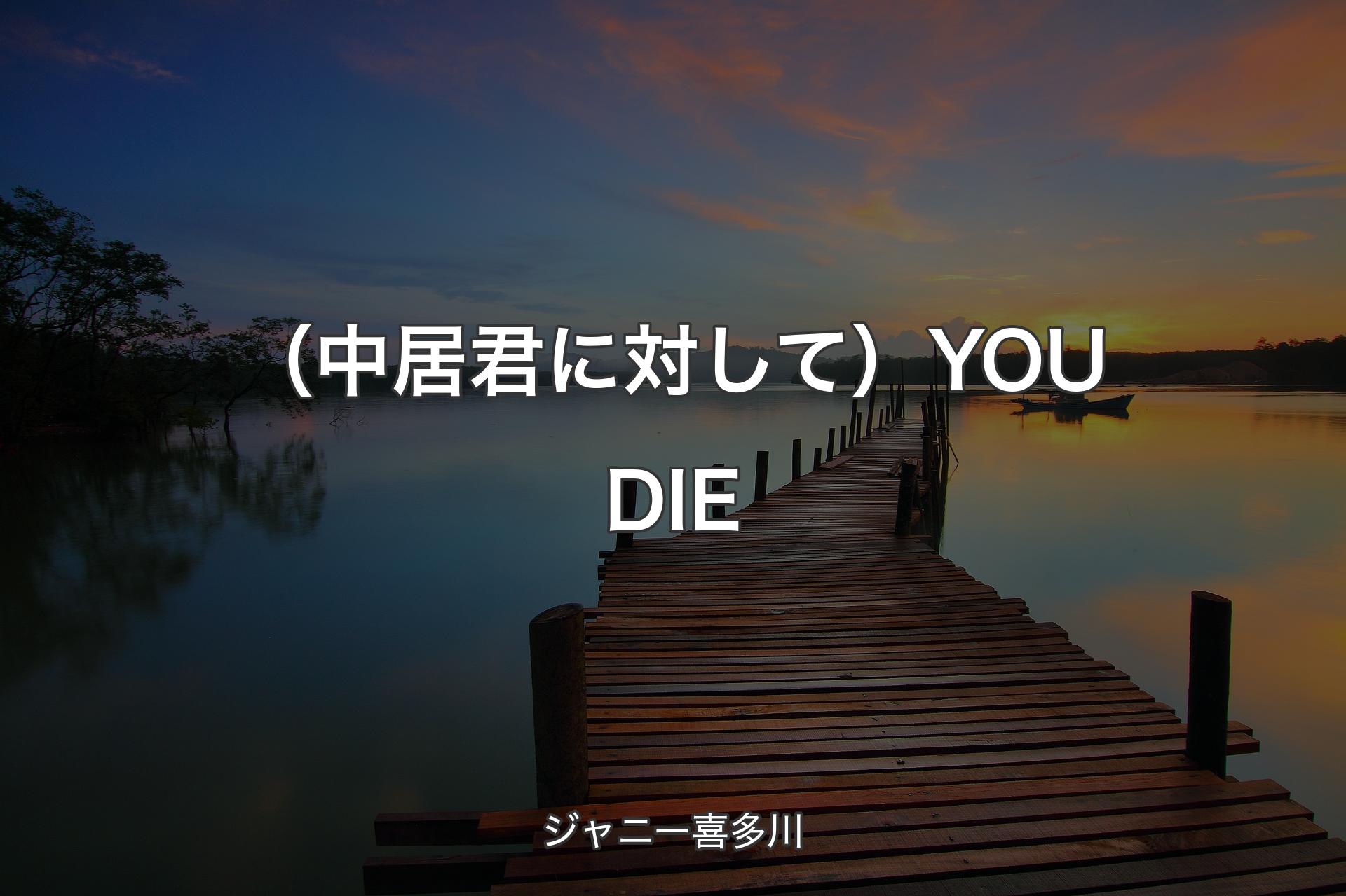 【背景3】（中居君に対して）YOU DIE - ジャニー喜多川