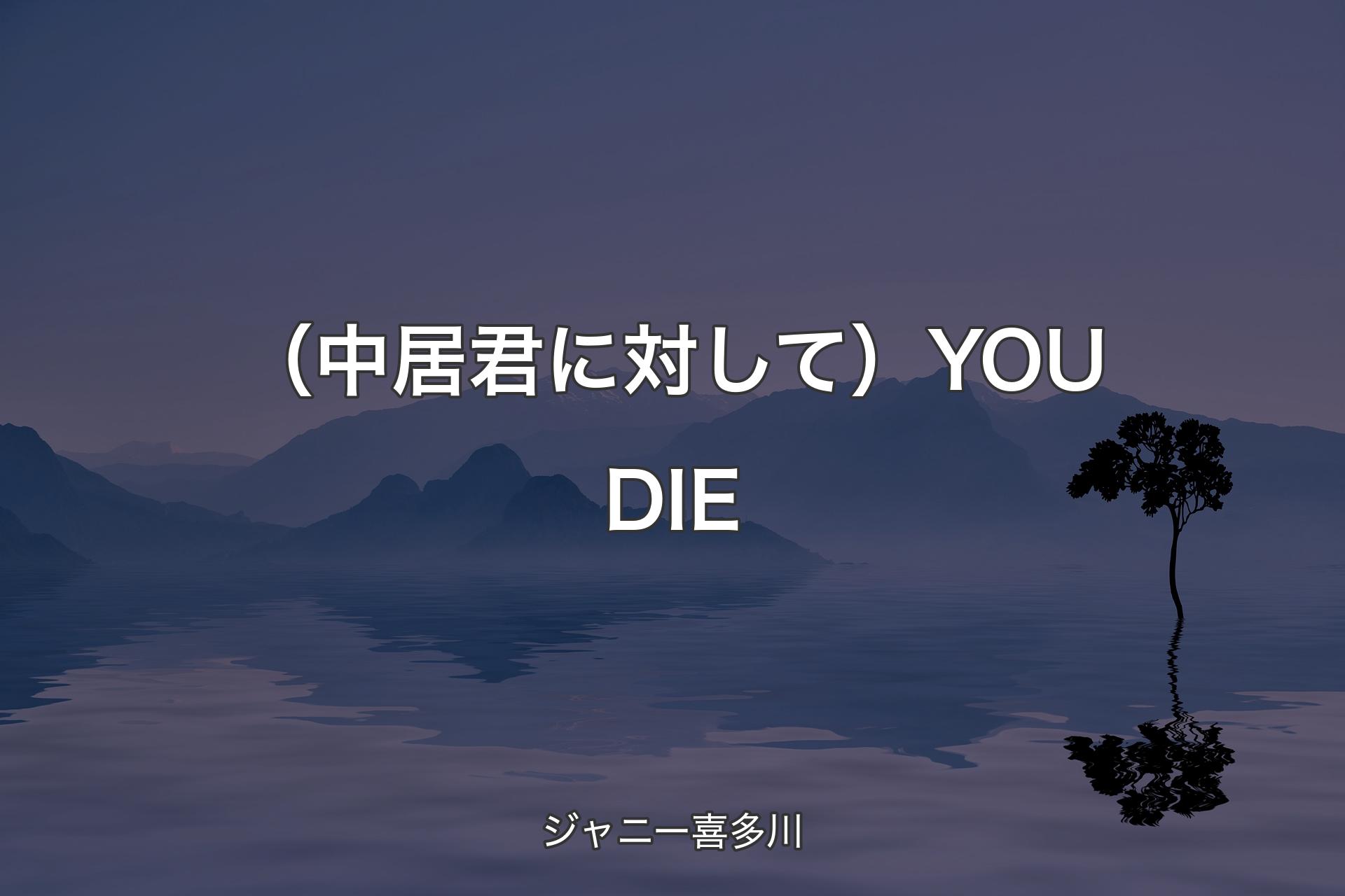 （中居君に対して）YOU DIE - ジャニー喜多川