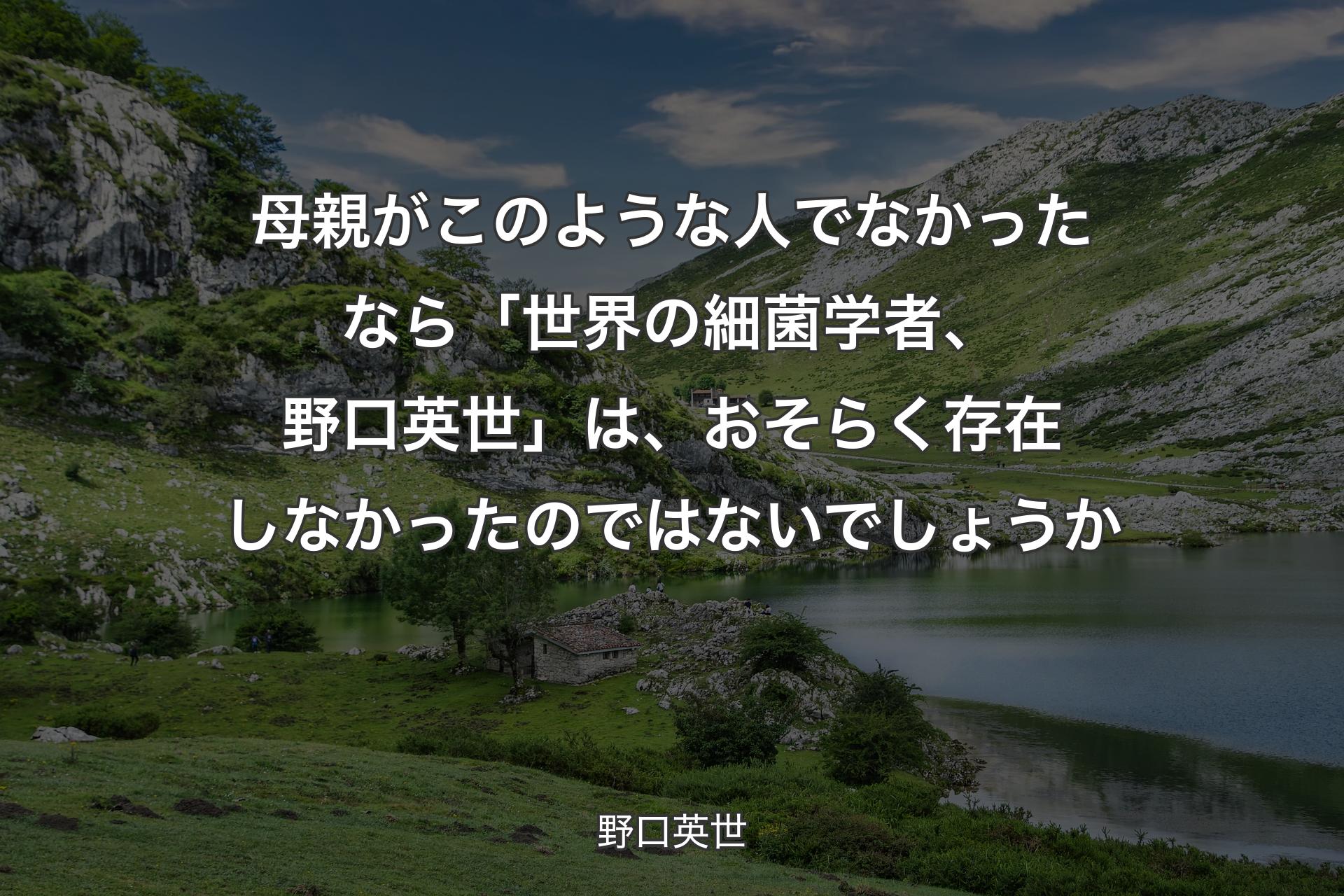 【背景1】母親がこのような人でなかったなら「世界の細菌学者、野口英世」は、おそらく存在しなかったのではないでしょうか - 野口英世